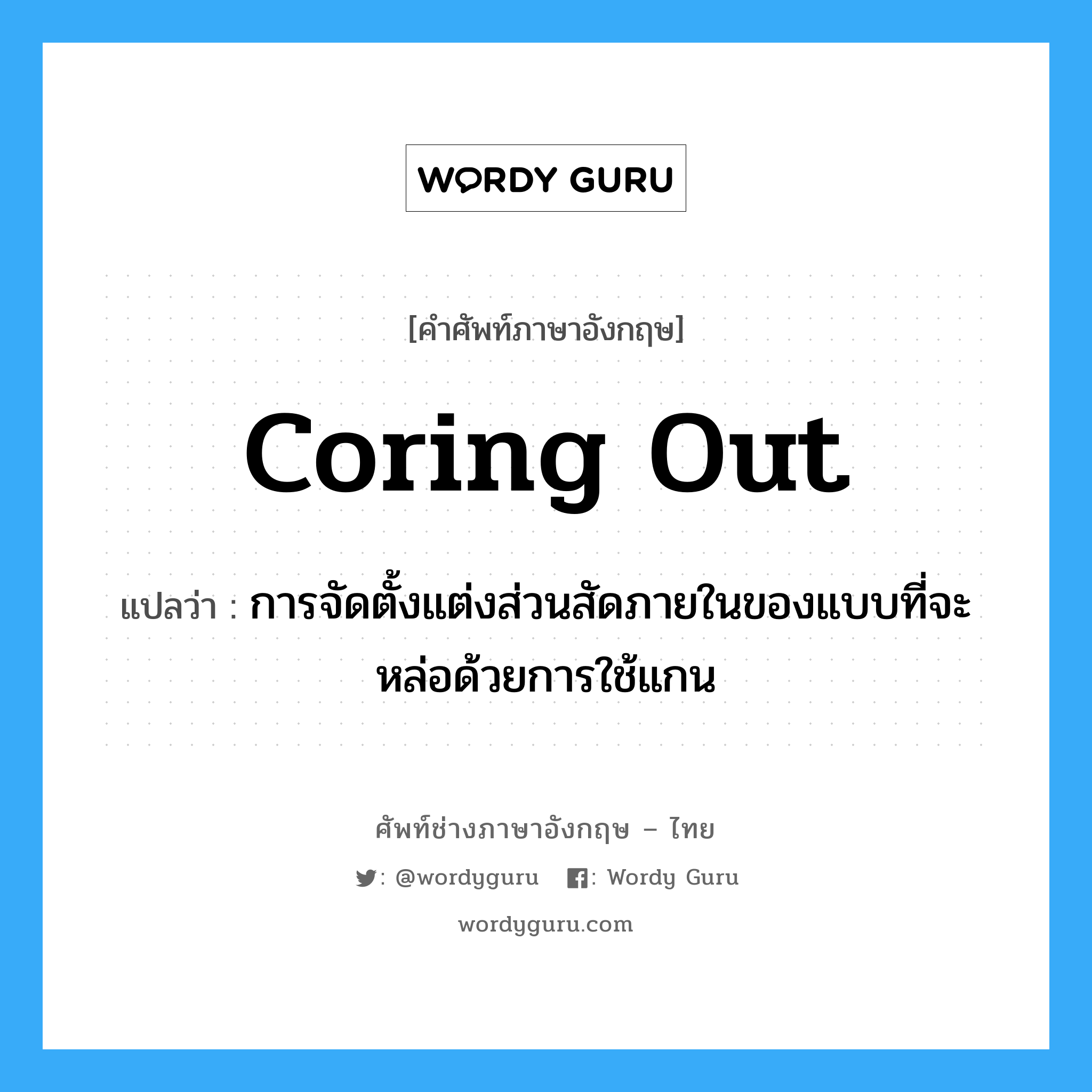 coring out แปลว่า?, คำศัพท์ช่างภาษาอังกฤษ - ไทย coring out คำศัพท์ภาษาอังกฤษ coring out แปลว่า การจัดตั้งแต่งส่วนสัดภายในของแบบที่จะหล่อด้วยการใช้แกน