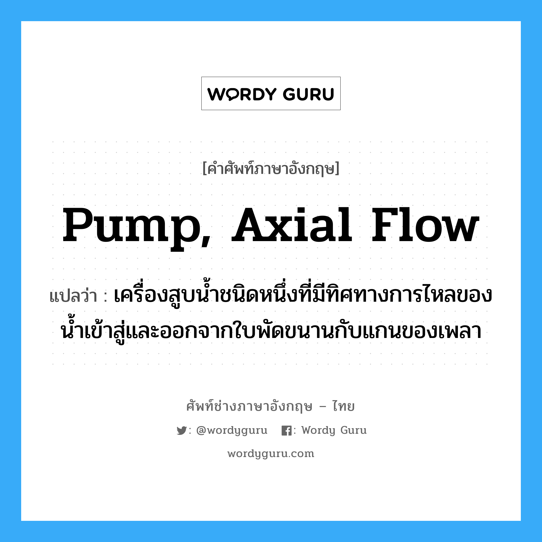 เครื่องสูบน้ำชนิดหนึ่งที่มีทิศทางการไหลของน้ำเข้าสู่และออกจากใบพัดขนานกับแกนของเพลา ภาษาอังกฤษ?, คำศัพท์ช่างภาษาอังกฤษ - ไทย เครื่องสูบน้ำชนิดหนึ่งที่มีทิศทางการไหลของน้ำเข้าสู่และออกจากใบพัดขนานกับแกนของเพลา คำศัพท์ภาษาอังกฤษ เครื่องสูบน้ำชนิดหนึ่งที่มีทิศทางการไหลของน้ำเข้าสู่และออกจากใบพัดขนานกับแกนของเพลา แปลว่า pump, axial flow