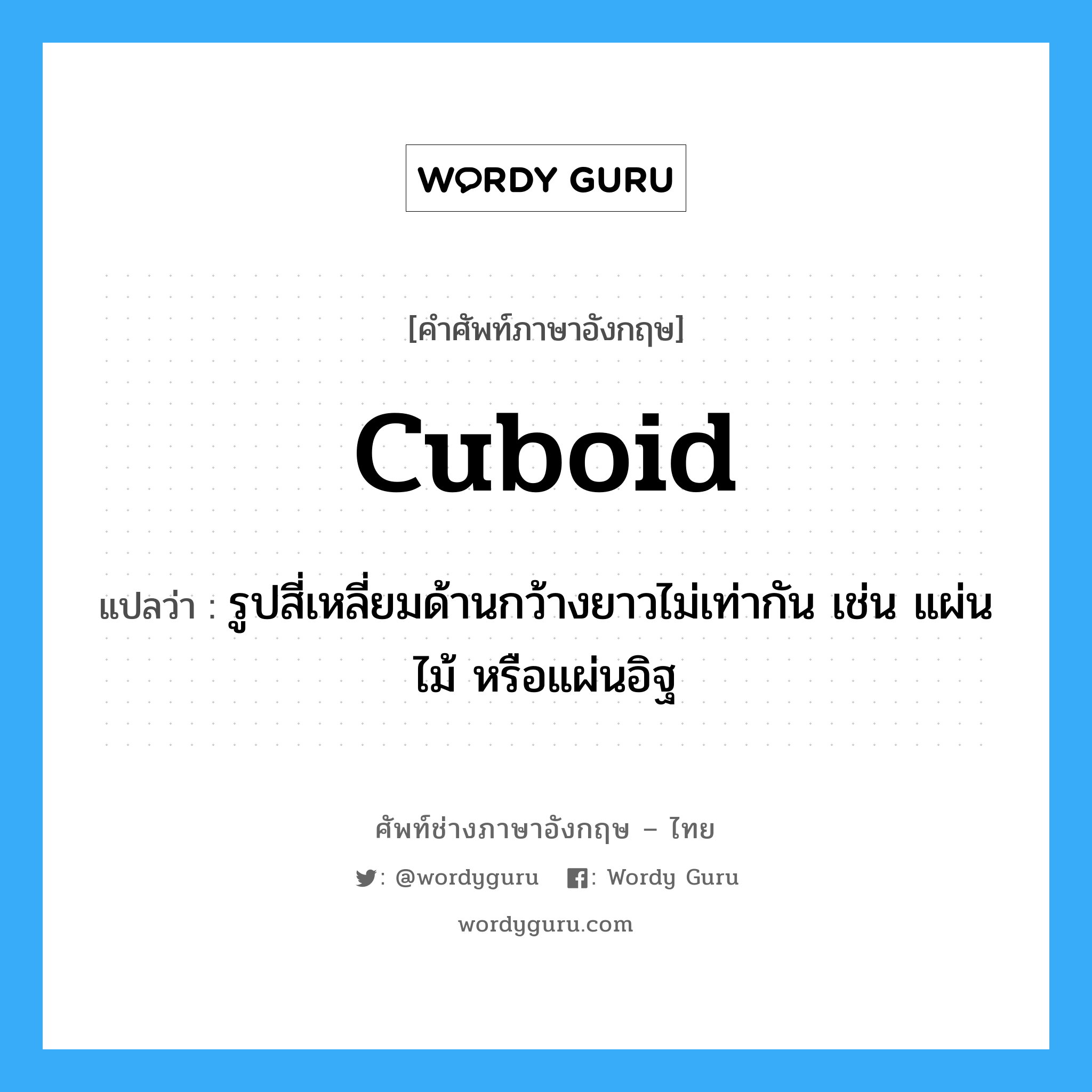 cuboid แปลว่า?, คำศัพท์ช่างภาษาอังกฤษ - ไทย cuboid คำศัพท์ภาษาอังกฤษ cuboid แปลว่า รูปสี่เหลี่ยมด้านกว้างยาวไม่เท่ากัน เช่น แผ่นไม้ หรือแผ่นอิฐ