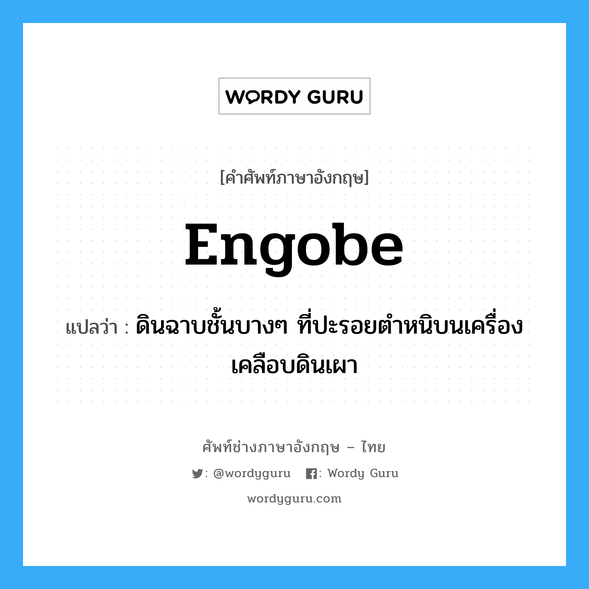 engobe แปลว่า?, คำศัพท์ช่างภาษาอังกฤษ - ไทย engobe คำศัพท์ภาษาอังกฤษ engobe แปลว่า ดินฉาบชั้นบางๆ ที่ปะรอยตำหนิบนเครื่องเคลือบดินเผา