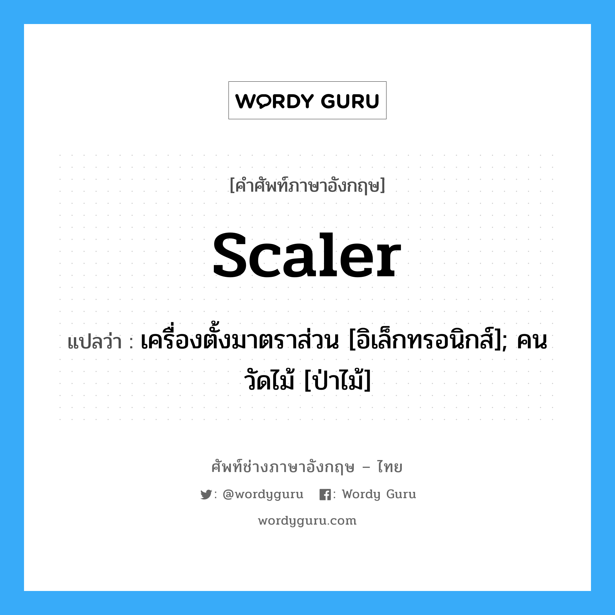 scaler แปลว่า?, คำศัพท์ช่างภาษาอังกฤษ - ไทย scaler คำศัพท์ภาษาอังกฤษ scaler แปลว่า เครื่องตั้งมาตราส่วน [อิเล็กทรอนิกส์]; คนวัดไม้ [ป่าไม้]