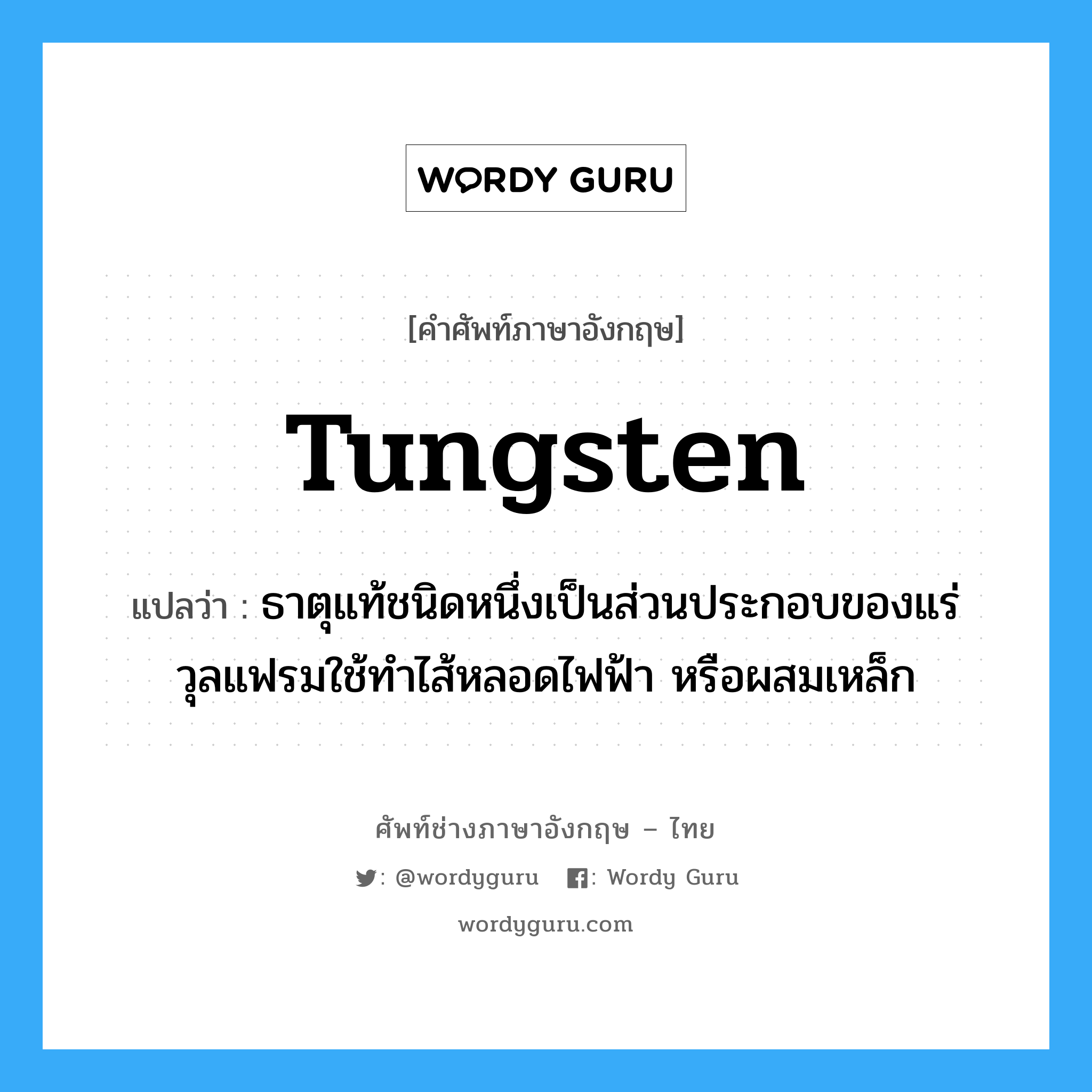 tungsten แปลว่า?, คำศัพท์ช่างภาษาอังกฤษ - ไทย tungsten คำศัพท์ภาษาอังกฤษ tungsten แปลว่า ธาตุแท้ชนิดหนึ่งเป็นส่วนประกอบของแร่วุลแฟรมใช้ทำไส้หลอดไฟฟ้า หรือผสมเหล็ก