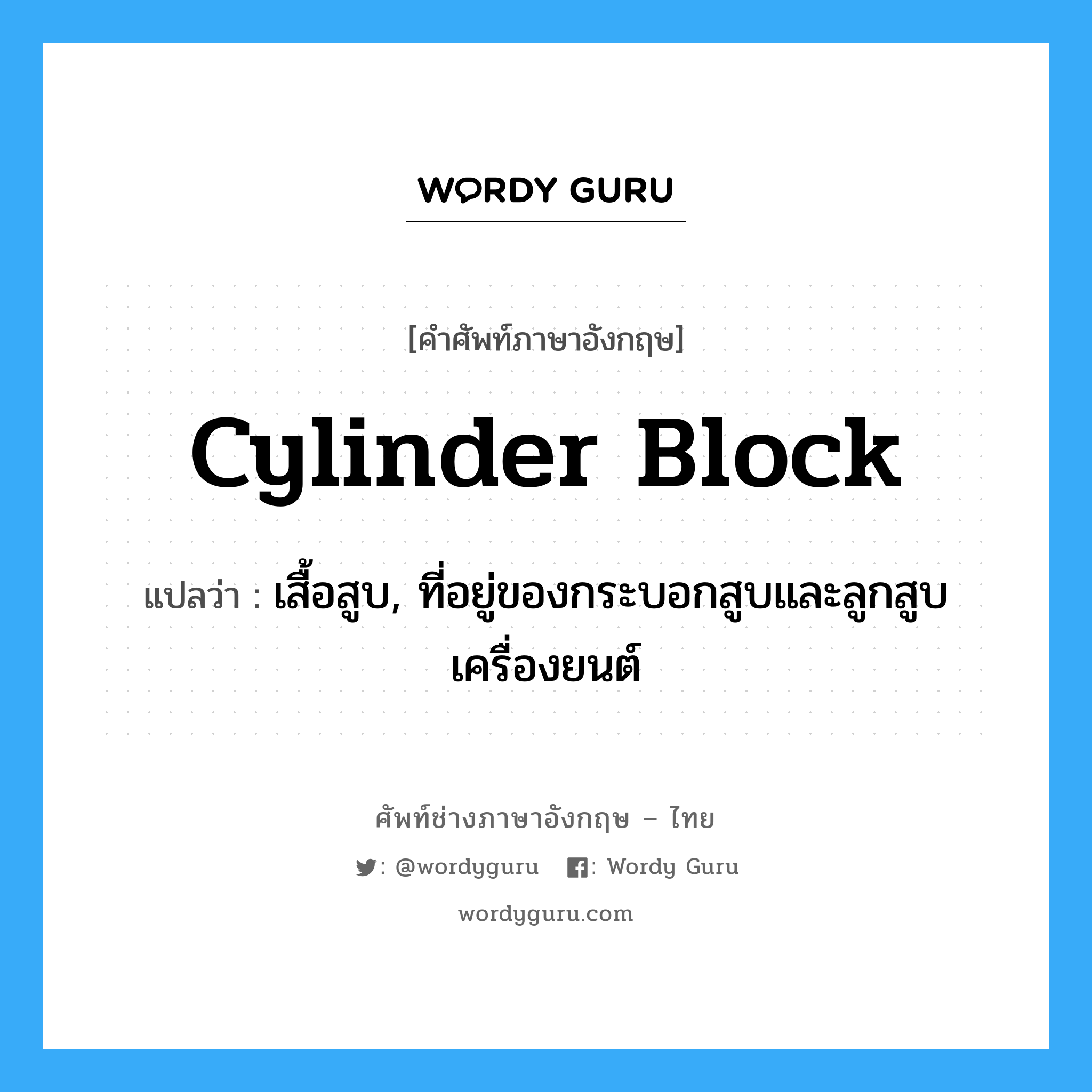 cylinder block แปลว่า?, คำศัพท์ช่างภาษาอังกฤษ - ไทย cylinder block คำศัพท์ภาษาอังกฤษ cylinder block แปลว่า เสื้อสูบ, ที่อยู่ของกระบอกสูบและลูกสูบเครื่องยนต์