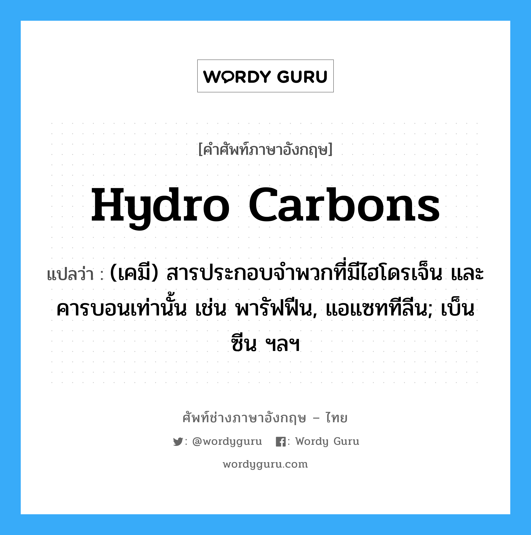 hydro carbons แปลว่า?, คำศัพท์ช่างภาษาอังกฤษ - ไทย hydro carbons คำศัพท์ภาษาอังกฤษ hydro carbons แปลว่า (เคมี) สารประกอบจำพวกที่มีไฮโดรเจ็น และคารบอนเท่านั้น เช่น พารัฟฟีน, แอแซททีลีน; เบ็นซีน ฯลฯ