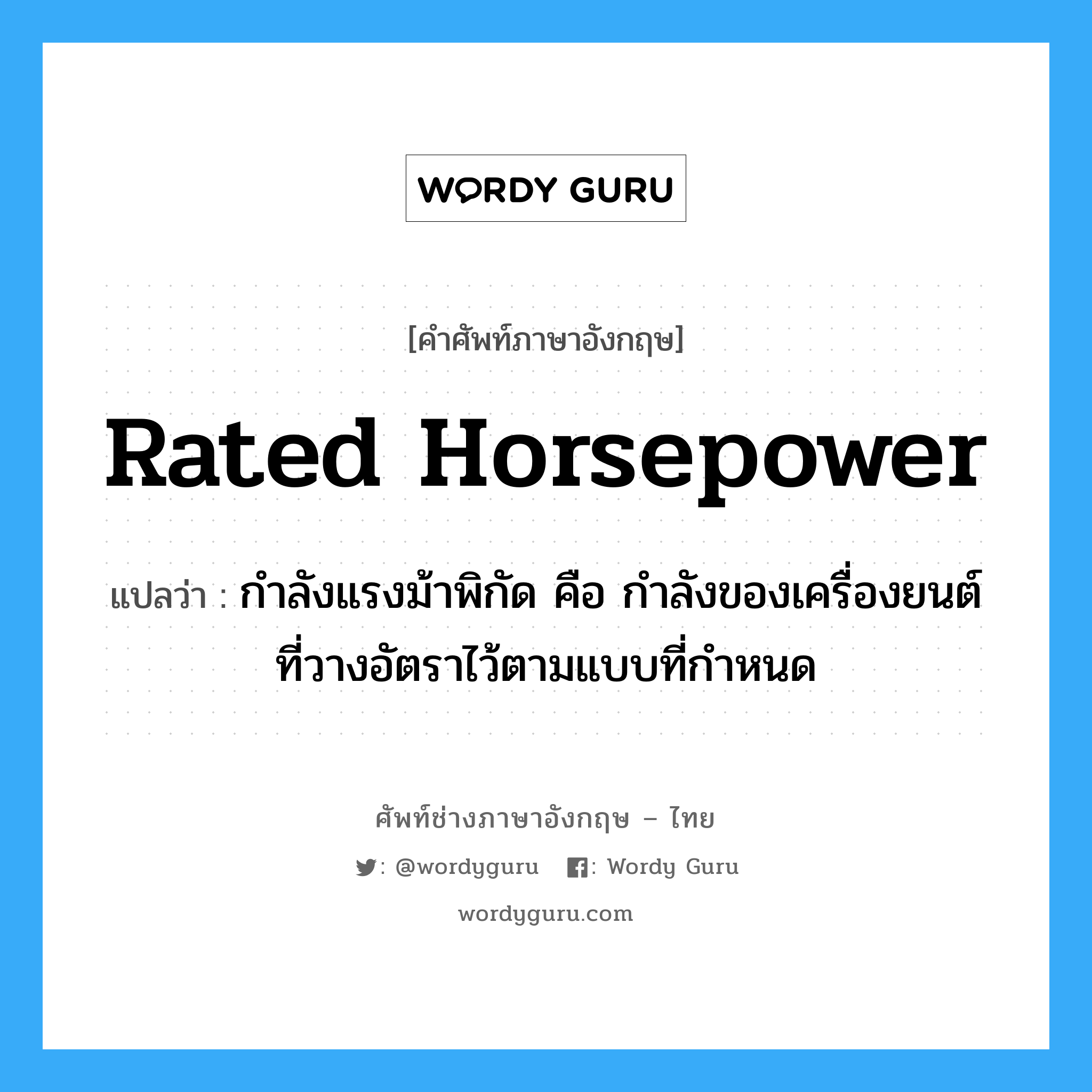 rated horsepower แปลว่า?, คำศัพท์ช่างภาษาอังกฤษ - ไทย rated horsepower คำศัพท์ภาษาอังกฤษ rated horsepower แปลว่า กำลังแรงม้าพิกัด คือ กำลังของเครื่องยนต์ ที่วางอัตราไว้ตามแบบที่กำหนด