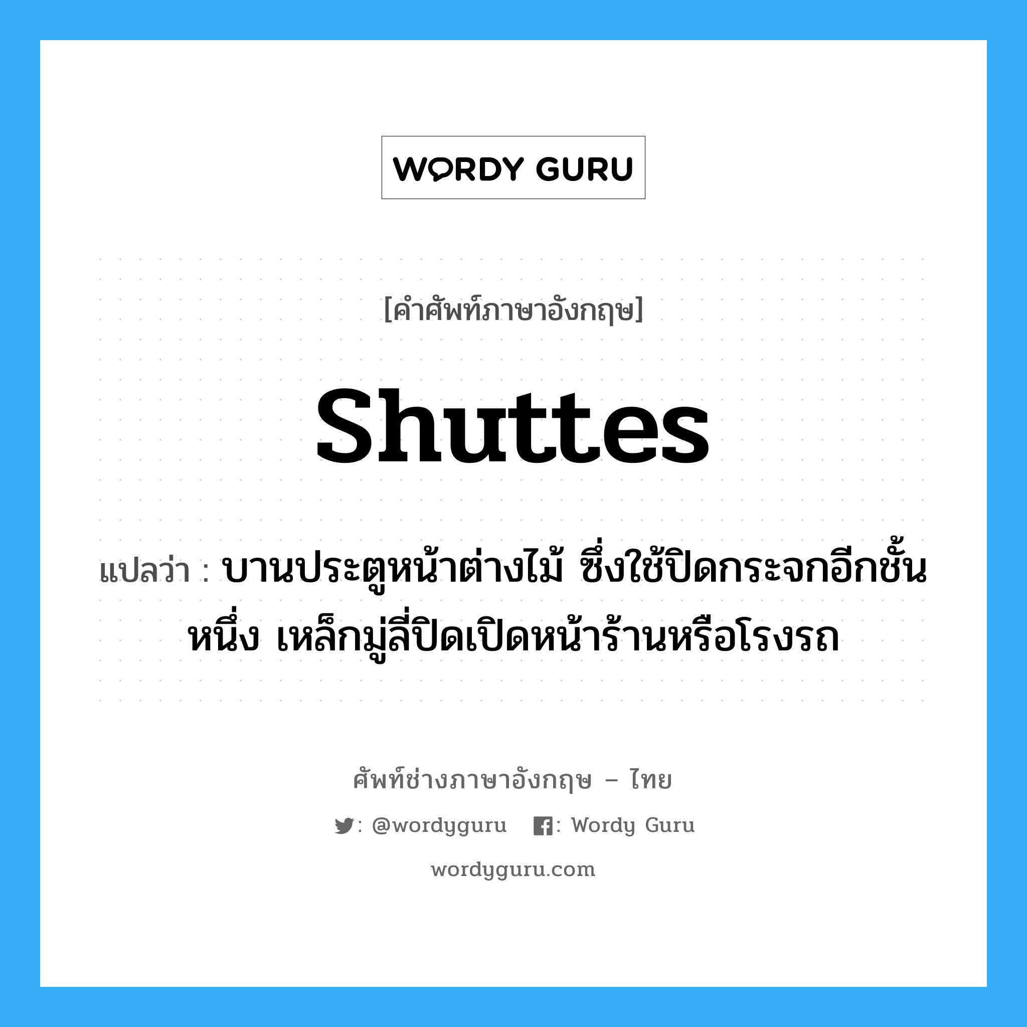 shuttes แปลว่า?, คำศัพท์ช่างภาษาอังกฤษ - ไทย shuttes คำศัพท์ภาษาอังกฤษ shuttes แปลว่า บานประตูหน้าต่างไม้ ซึ่งใช้ปิดกระจกอีกชั้นหนึ่ง เหล็กมู่ลี่ปิดเปิดหน้าร้านหรือโรงรถ