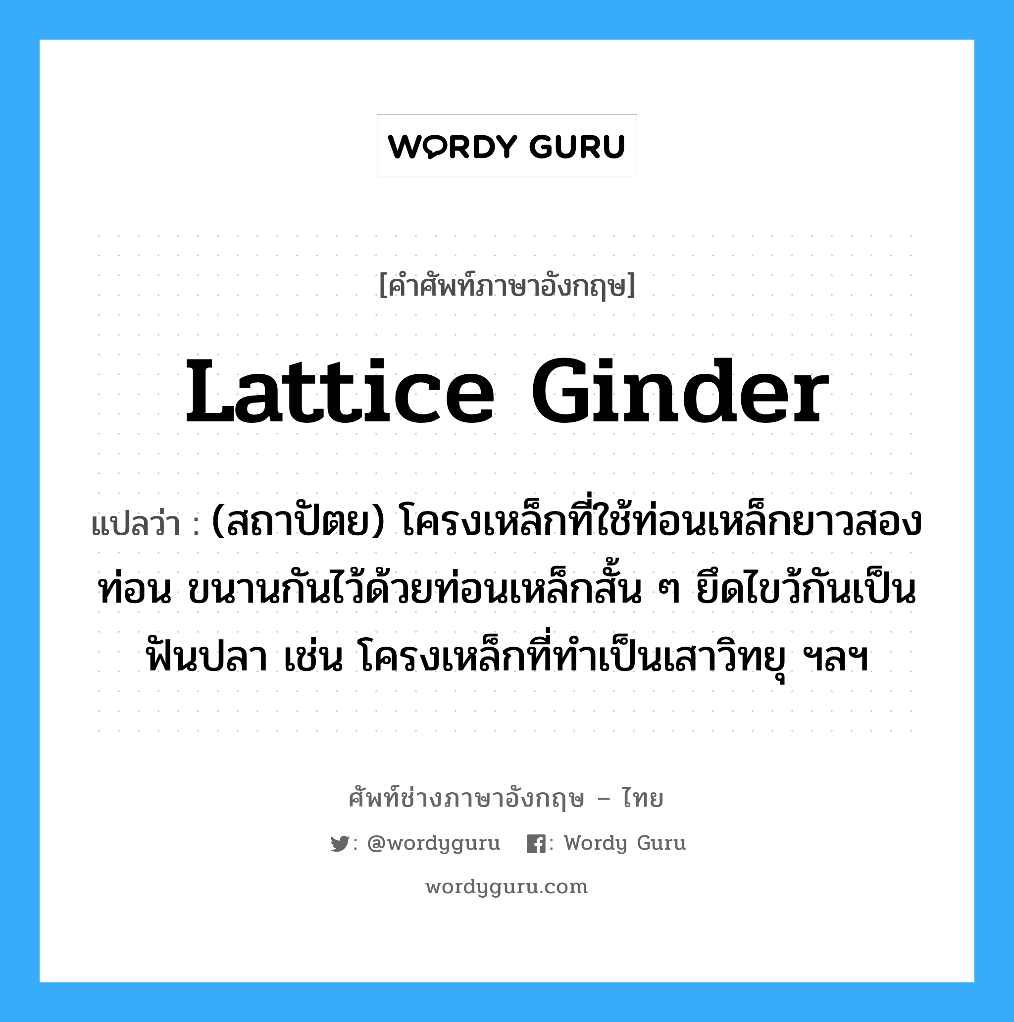 lattice ginder แปลว่า?, คำศัพท์ช่างภาษาอังกฤษ - ไทย lattice ginder คำศัพท์ภาษาอังกฤษ lattice ginder แปลว่า (สถาปัตย) โครงเหล็กที่ใช้ท่อนเหล็กยาวสองท่อน ขนานกันไว้ด้วยท่อนเหล็กสั้น ๆ ยึดไขว้กันเป็นฟันปลา เช่น โครงเหล็กที่ทำเป็นเสาวิทยุ ฯลฯ