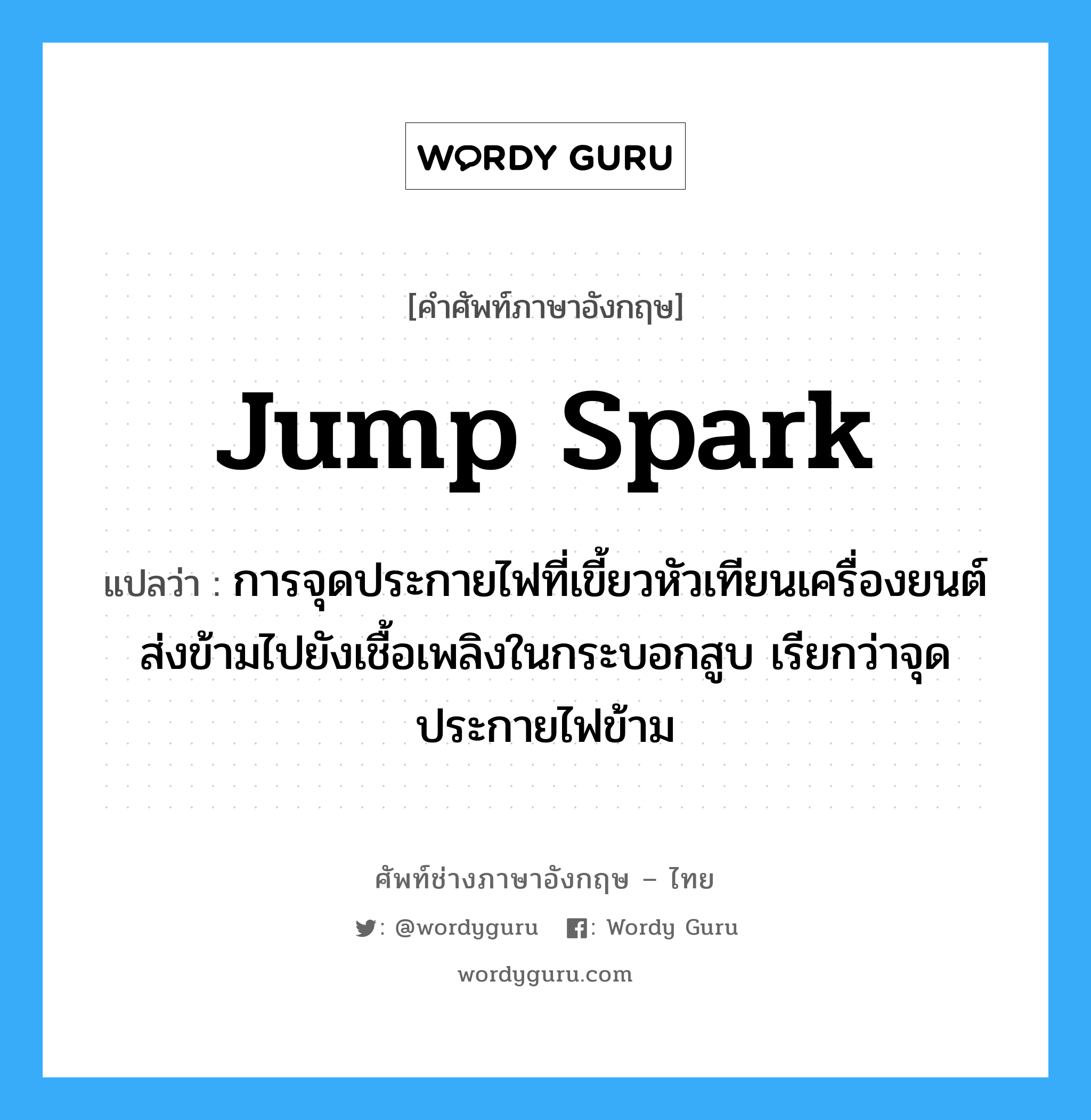 jump spark แปลว่า?, คำศัพท์ช่างภาษาอังกฤษ - ไทย jump spark คำศัพท์ภาษาอังกฤษ jump spark แปลว่า การจุดประกายไฟที่เขี้ยวหัวเทียนเครื่องยนต์ส่งข้ามไปยังเชื้อเพลิงในกระบอกสูบ เรียกว่าจุดประกายไฟข้าม