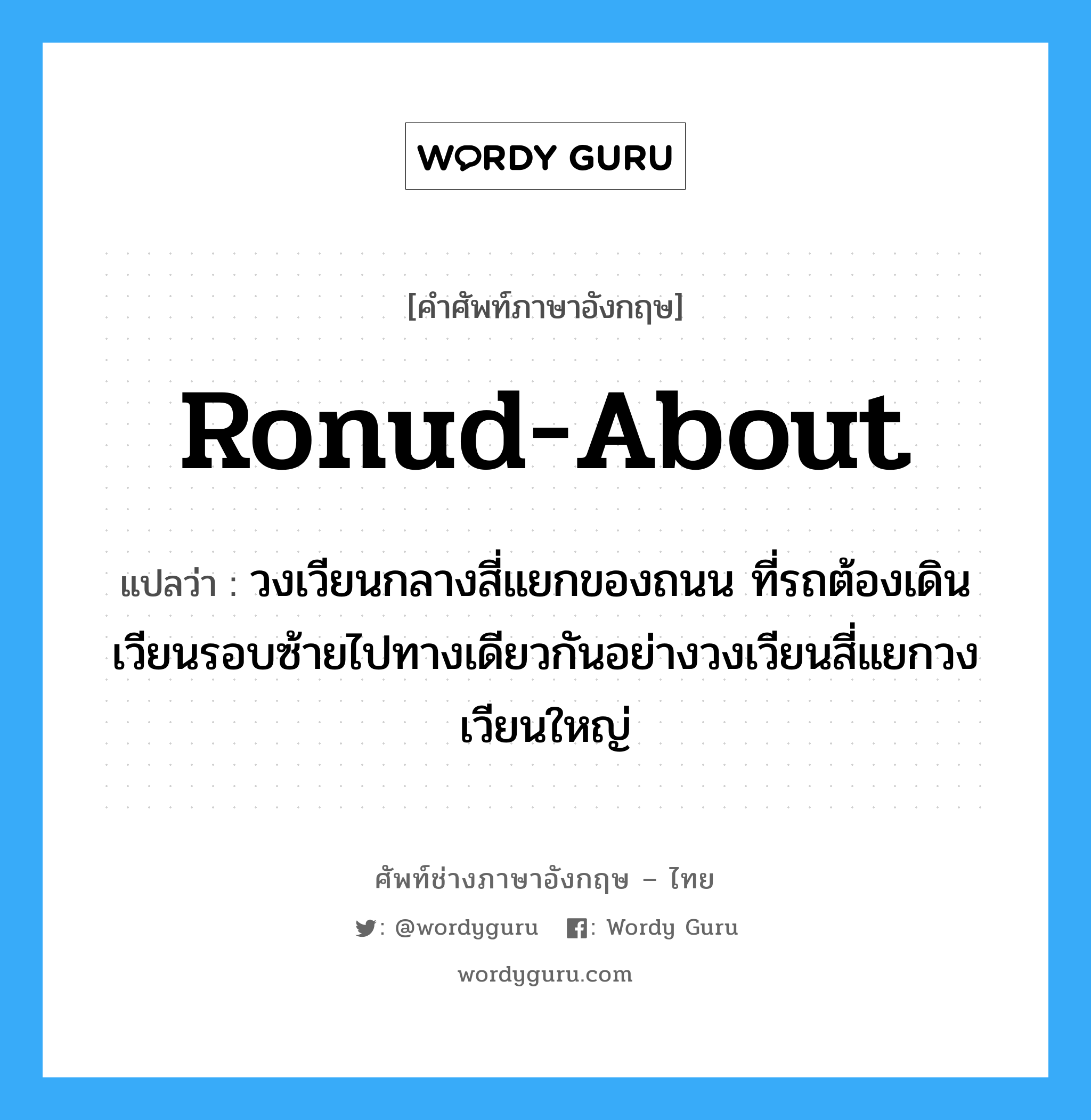 ronud-about แปลว่า?, คำศัพท์ช่างภาษาอังกฤษ - ไทย ronud-about คำศัพท์ภาษาอังกฤษ ronud-about แปลว่า วงเวียนกลางสี่แยกของถนน ที่รถต้องเดินเวียนรอบซ้ายไปทางเดียวกันอย่างวงเวียนสี่แยกวงเวียนใหญ่