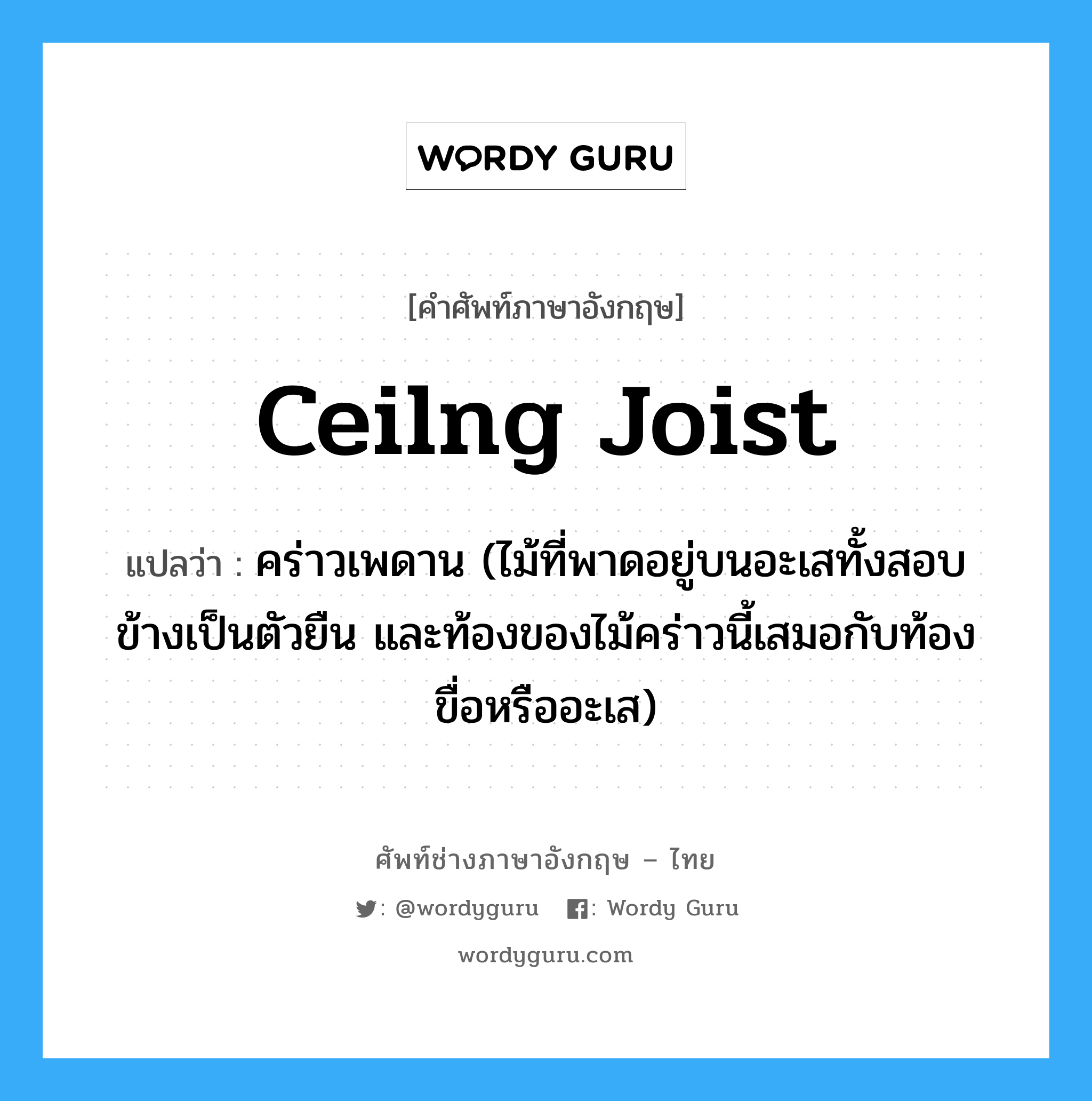 ceilng joist แปลว่า?, คำศัพท์ช่างภาษาอังกฤษ - ไทย ceilng joist คำศัพท์ภาษาอังกฤษ ceilng joist แปลว่า คร่าวเพดาน (ไม้ที่พาดอยู่บนอะเสทั้งสอบข้างเป็นตัวยืน และท้องของไม้คร่าวนี้เสมอกับท้องขื่อหรืออะเส)