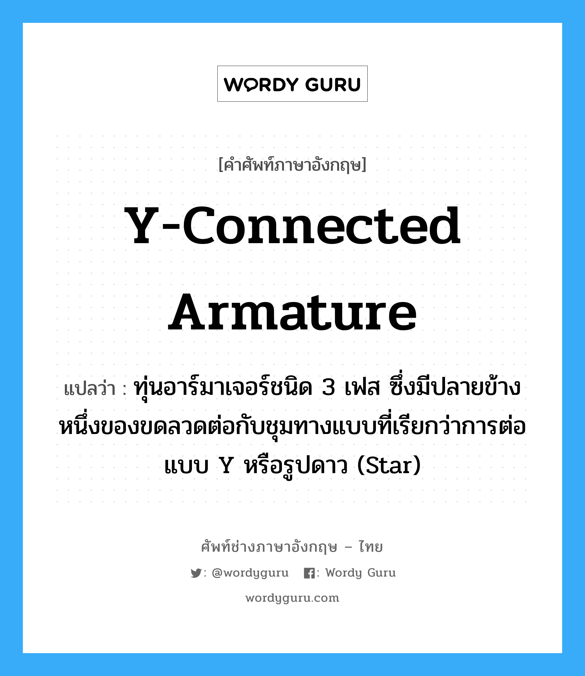 Y-connected armature แปลว่า?, คำศัพท์ช่างภาษาอังกฤษ - ไทย Y-connected armature คำศัพท์ภาษาอังกฤษ Y-connected armature แปลว่า ทุ่นอาร์มาเจอร์ชนิด 3 เฟส ซึ่งมีปลายข้างหนึ่งของขดลวดต่อกับชุมทางแบบที่เรียกว่าการต่อแบบ Y หรือรูปดาว (Star)