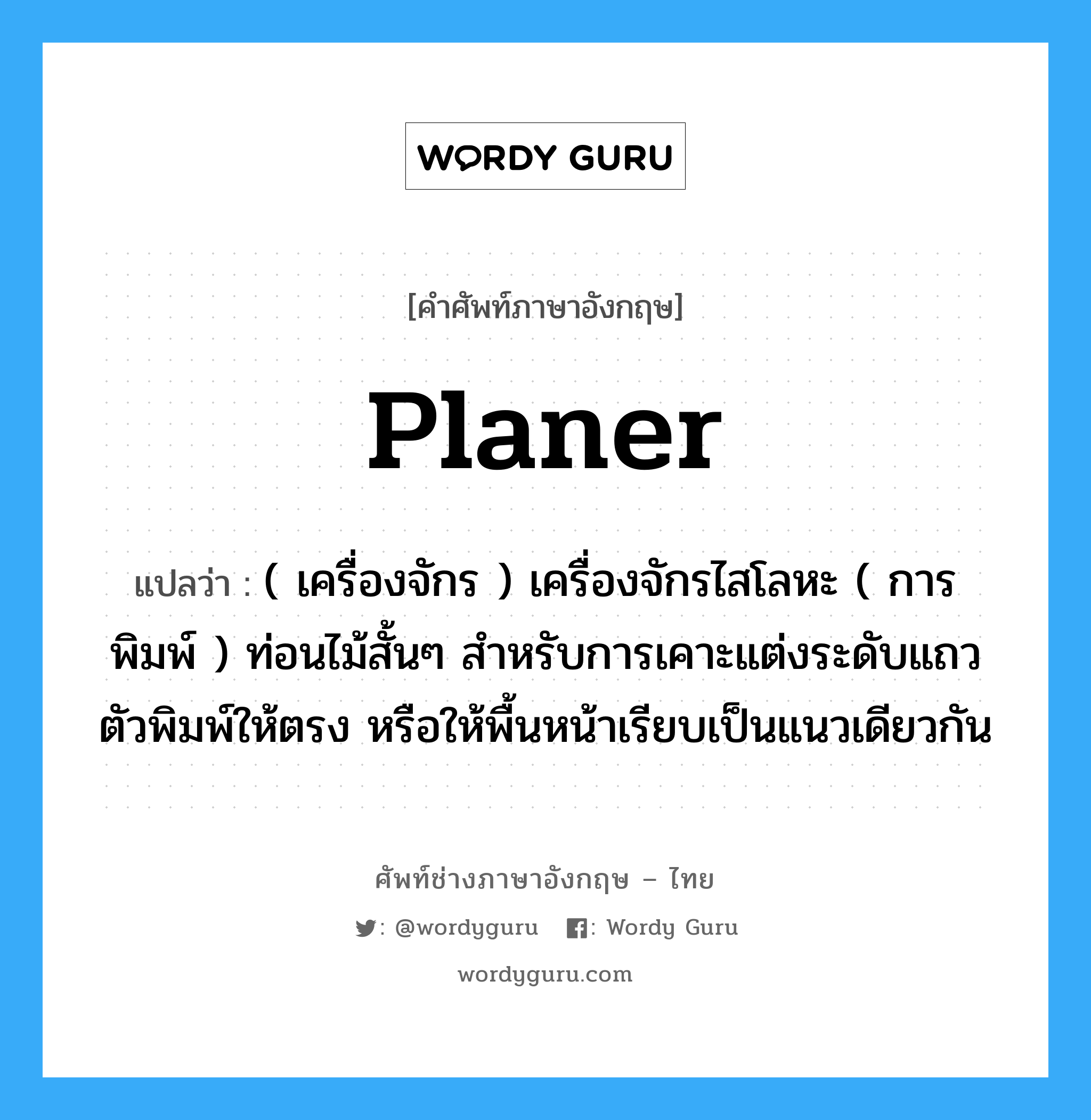 planer แปลว่า?, คำศัพท์ช่างภาษาอังกฤษ - ไทย planer คำศัพท์ภาษาอังกฤษ planer แปลว่า ( เครื่องจักร ) เครื่องจักรไสโลหะ ( การพิมพ์ ) ท่อนไม้สั้นๆ สำหรับการเคาะแต่งระดับแถวตัวพิมพ์ให้ตรง หรือให้พื้นหน้าเรียบเป็นแนวเดียวกัน