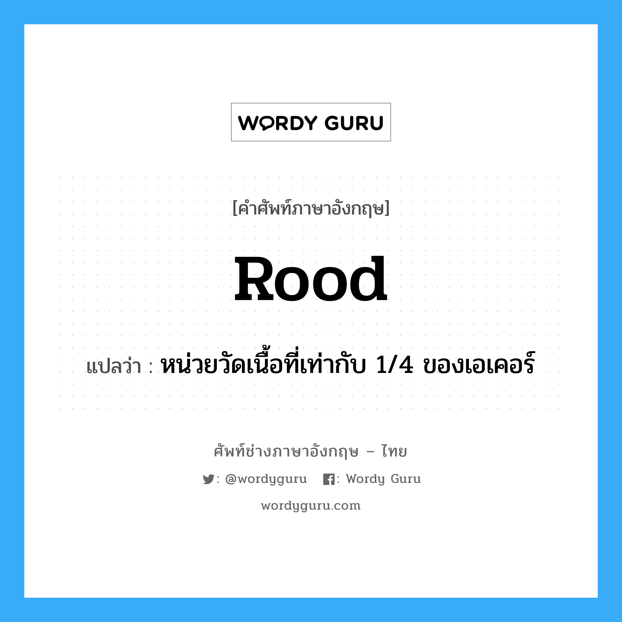 rood แปลว่า?, คำศัพท์ช่างภาษาอังกฤษ - ไทย rood คำศัพท์ภาษาอังกฤษ rood แปลว่า หน่วยวัดเนื้อที่เท่ากับ 1/4 ของเอเคอร์