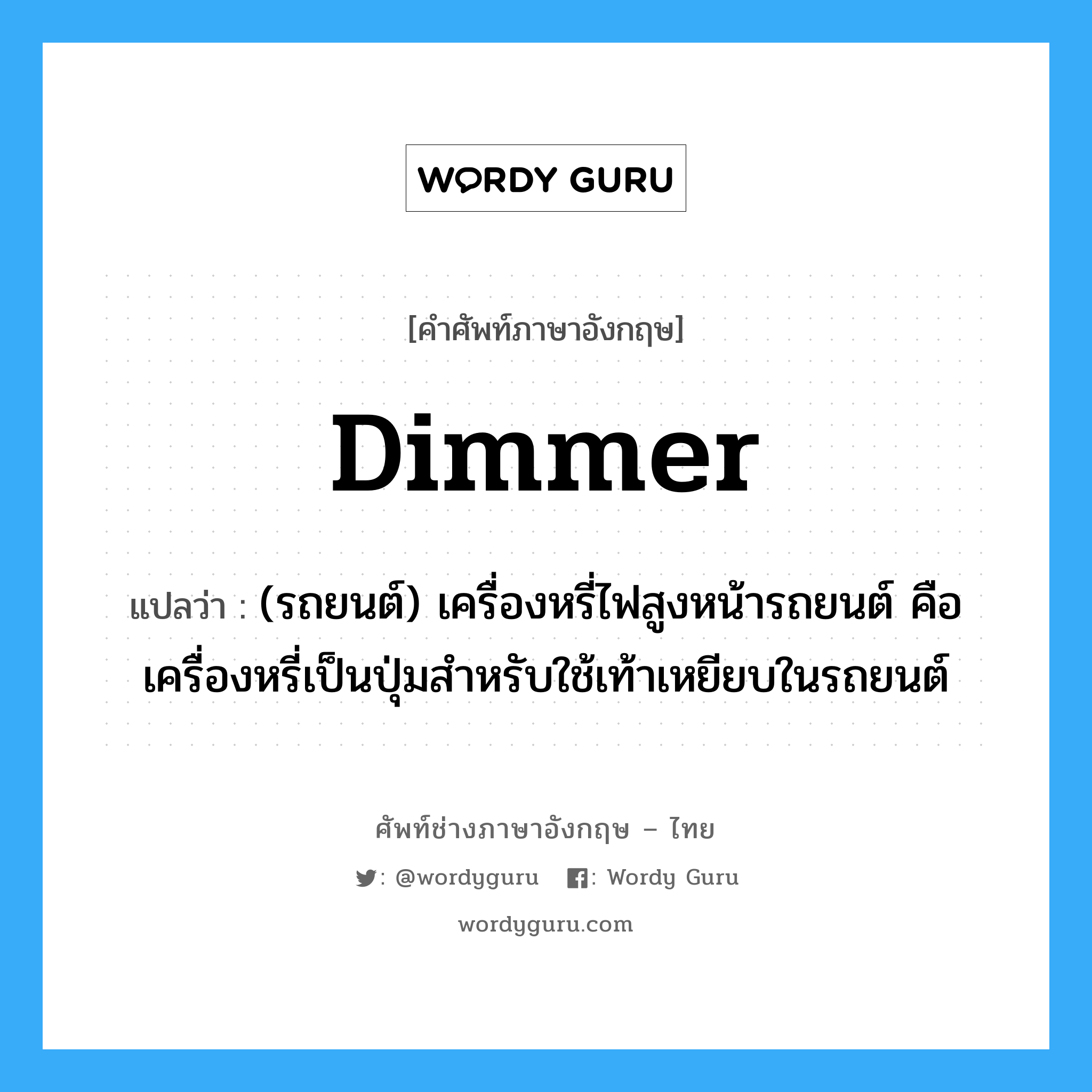 dimmer แปลว่า?, คำศัพท์ช่างภาษาอังกฤษ - ไทย dimmer คำศัพท์ภาษาอังกฤษ dimmer แปลว่า (รถยนต์) เครื่องหรี่ไฟสูงหน้ารถยนต์ คือ เครื่องหรี่เป็นปุ่มสำหรับใช้เท้าเหยียบในรถยนต์