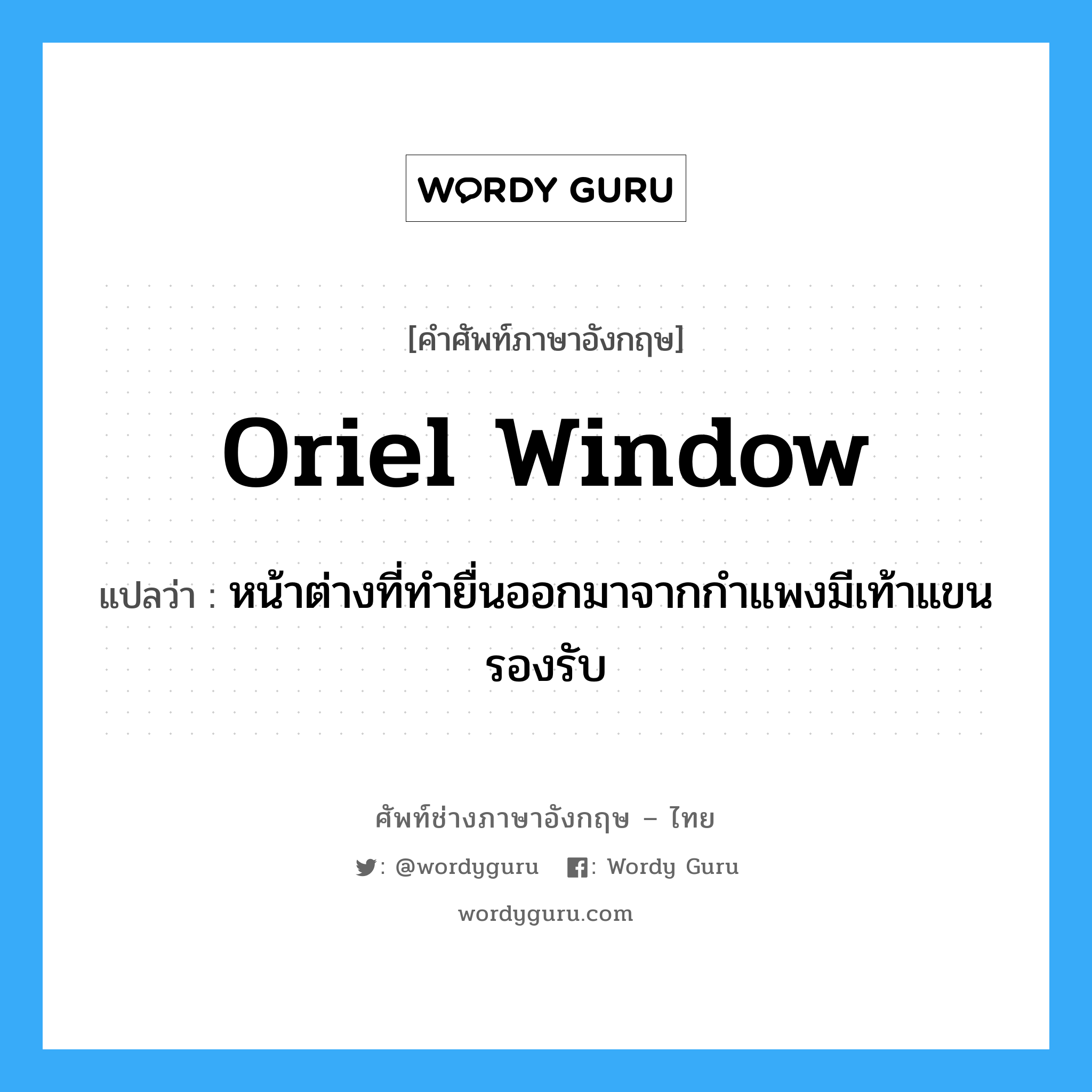 oriel window แปลว่า?, คำศัพท์ช่างภาษาอังกฤษ - ไทย oriel window คำศัพท์ภาษาอังกฤษ oriel window แปลว่า หน้าต่างที่ทำยื่นออกมาจากกำแพงมีเท้าแขนรองรับ