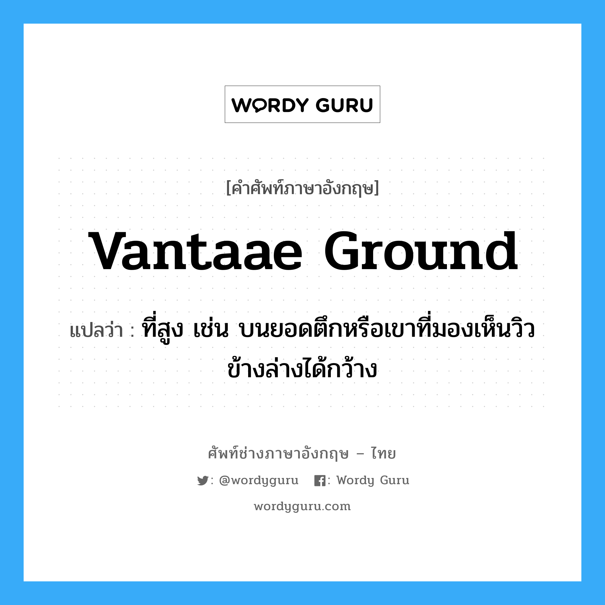 vantaae ground แปลว่า?, คำศัพท์ช่างภาษาอังกฤษ - ไทย vantaae ground คำศัพท์ภาษาอังกฤษ vantaae ground แปลว่า ที่สูง เช่น บนยอดตึกหรือเขาที่มองเห็นวิวข้างล่างได้กว้าง