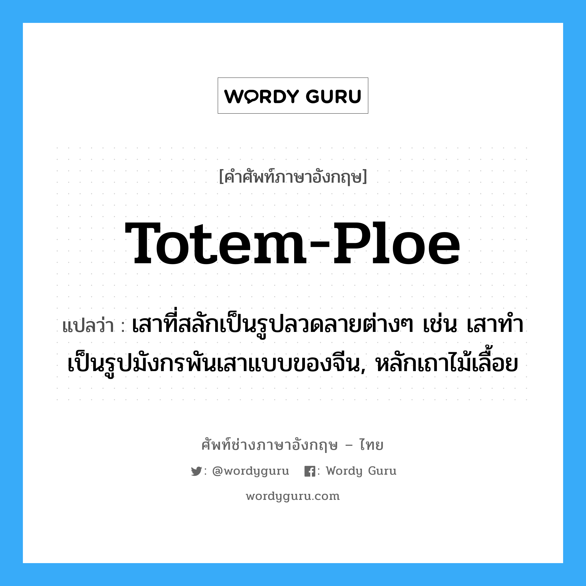 totem-ploe แปลว่า?, คำศัพท์ช่างภาษาอังกฤษ - ไทย totem-ploe คำศัพท์ภาษาอังกฤษ totem-ploe แปลว่า เสาที่สลักเป็นรูปลวดลายต่างๆ เช่น เสาทำเป็นรูปมังกรพันเสาแบบของจีน, หลักเถาไม้เลื้อย