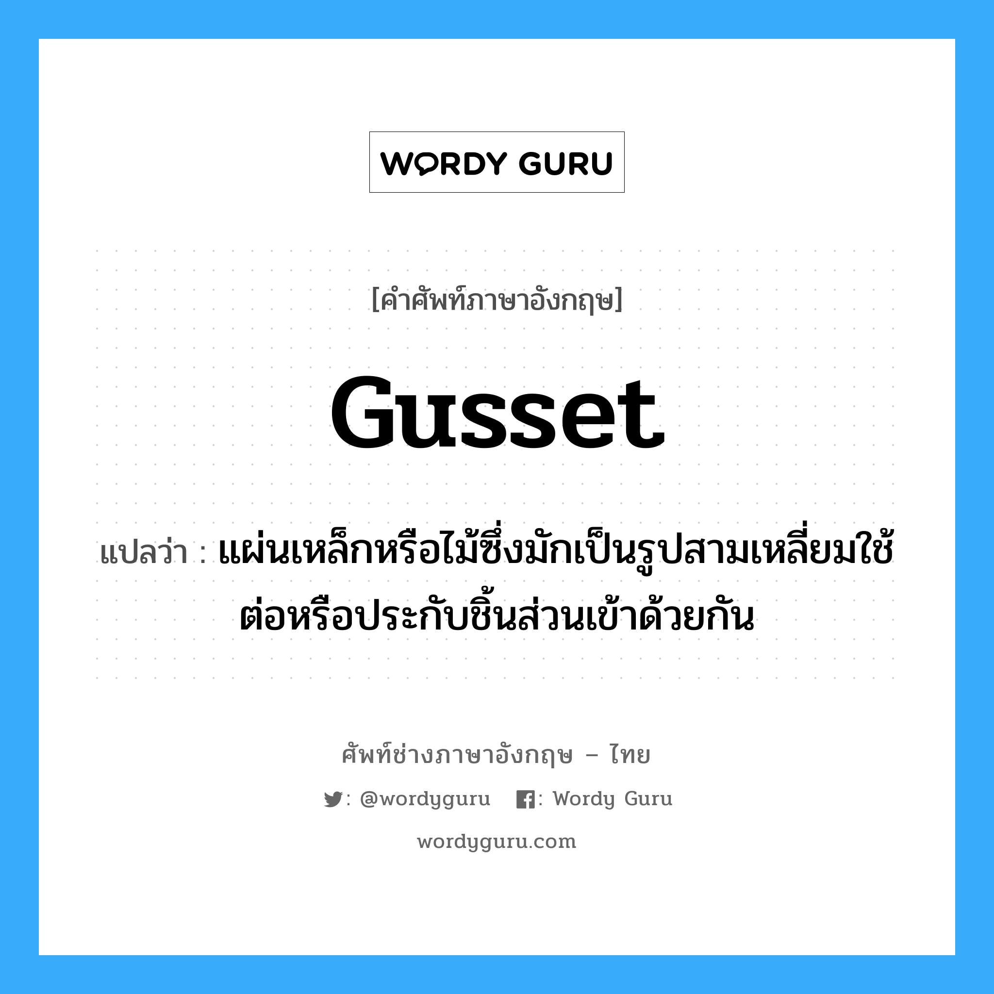 gusset แปลว่า?, คำศัพท์ช่างภาษาอังกฤษ - ไทย gusset คำศัพท์ภาษาอังกฤษ gusset แปลว่า แผ่นเหล็กหรือไม้ซึ่งมักเป็นรูปสามเหลี่ยมใช้ต่อหรือประกับชิ้นส่วนเข้าด้วยกัน