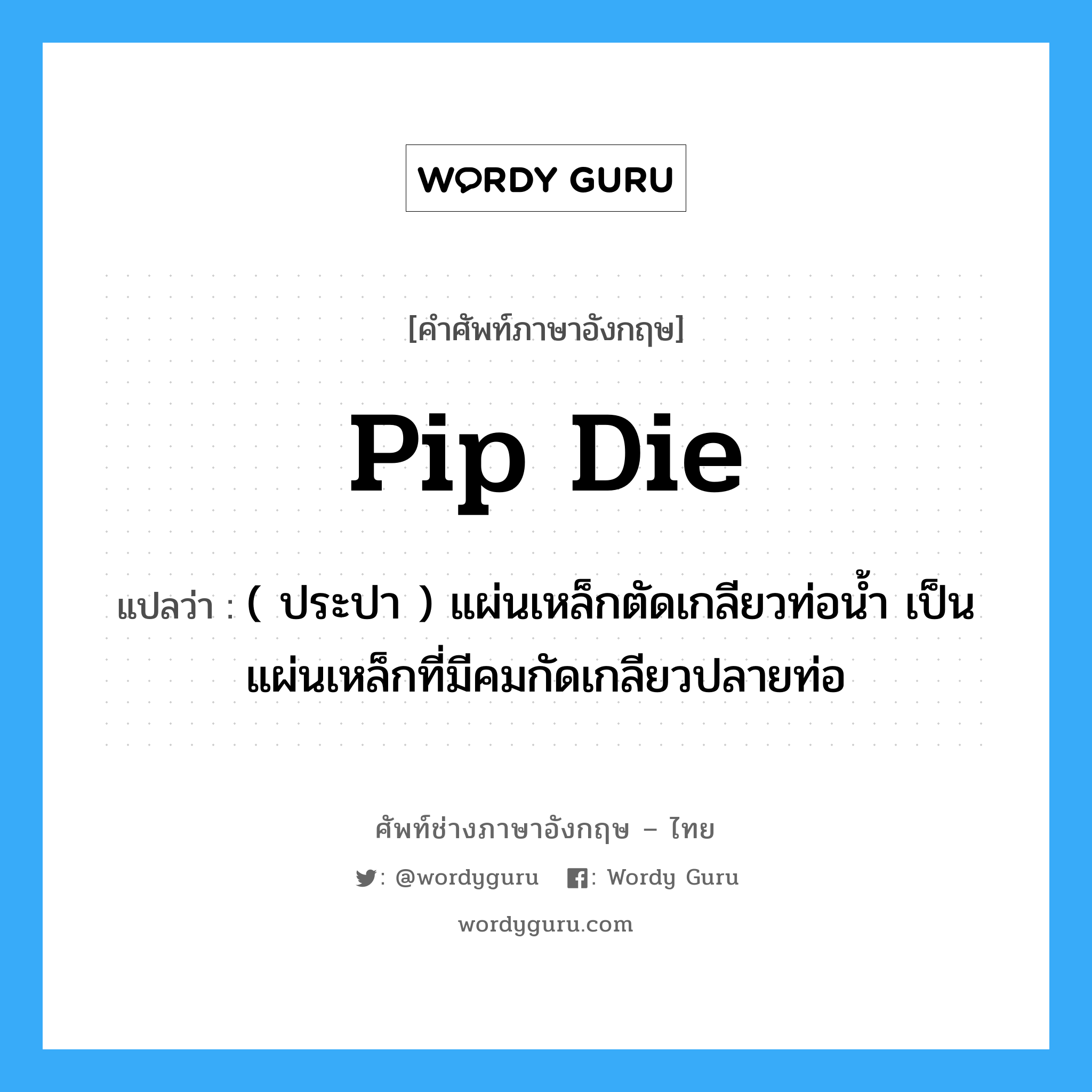 pip die แปลว่า?, คำศัพท์ช่างภาษาอังกฤษ - ไทย pip die คำศัพท์ภาษาอังกฤษ pip die แปลว่า ( ประปา ) แผ่นเหล็กตัดเกลียวท่อน้ำ เป็นแผ่นเหล็กที่มีคมกัดเกลียวปลายท่อ