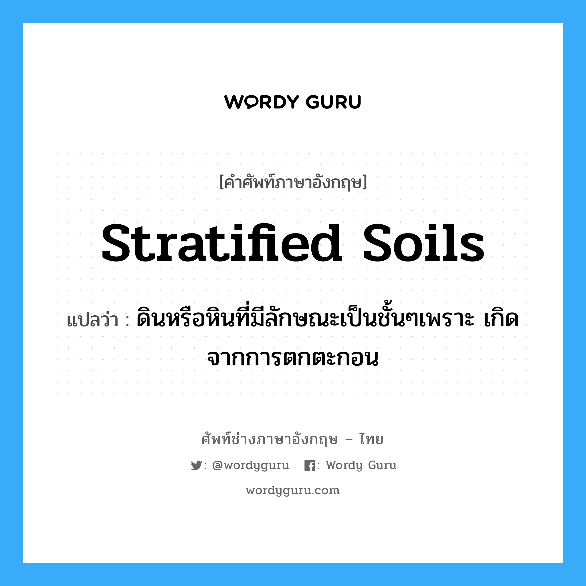 stratified soils แปลว่า?, คำศัพท์ช่างภาษาอังกฤษ - ไทย stratified soils คำศัพท์ภาษาอังกฤษ stratified soils แปลว่า ดินหรือหินที่มีลักษณะเป็นชั้นๆเพราะ เกิดจากการตกตะกอน