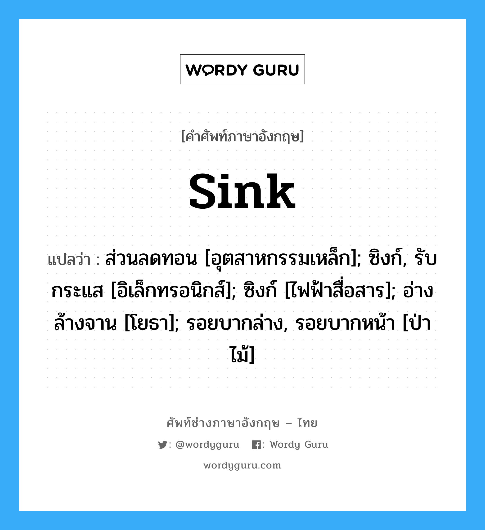 sink แปลว่า?, คำศัพท์ช่างภาษาอังกฤษ - ไทย sink คำศัพท์ภาษาอังกฤษ sink แปลว่า ส่วนลดทอน [อุตสาหกรรมเหล็ก]; ซิงก์, รับกระแส [อิเล็กทรอนิกส์]; ซิงก์ [ไฟฟ้าสื่อสาร]; อ่างล้างจาน [โยธา]; รอยบากล่าง, รอยบากหน้า [ป่าไม้]