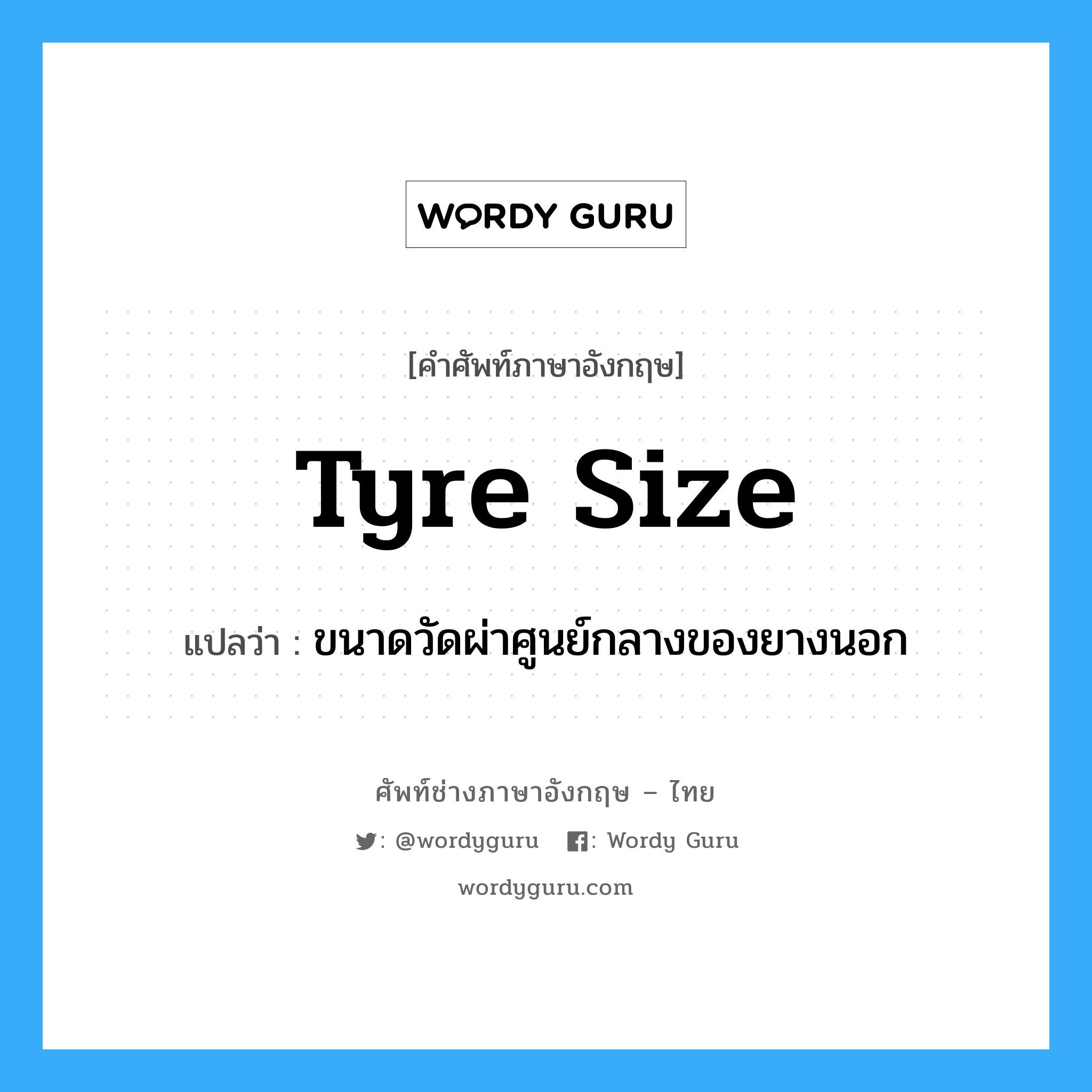 tyre size แปลว่า?, คำศัพท์ช่างภาษาอังกฤษ - ไทย tyre size คำศัพท์ภาษาอังกฤษ tyre size แปลว่า ขนาดวัดผ่าศูนย์กลางของยางนอก