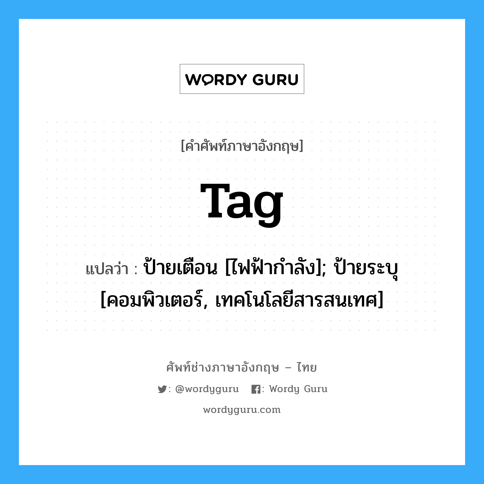 tag แปลว่า?, คำศัพท์ช่างภาษาอังกฤษ - ไทย tag คำศัพท์ภาษาอังกฤษ tag แปลว่า ป้ายเตือน [ไฟฟ้ากำลัง]; ป้ายระบุ [คอมพิวเตอร์, เทคโนโลยีสารสนเทศ]