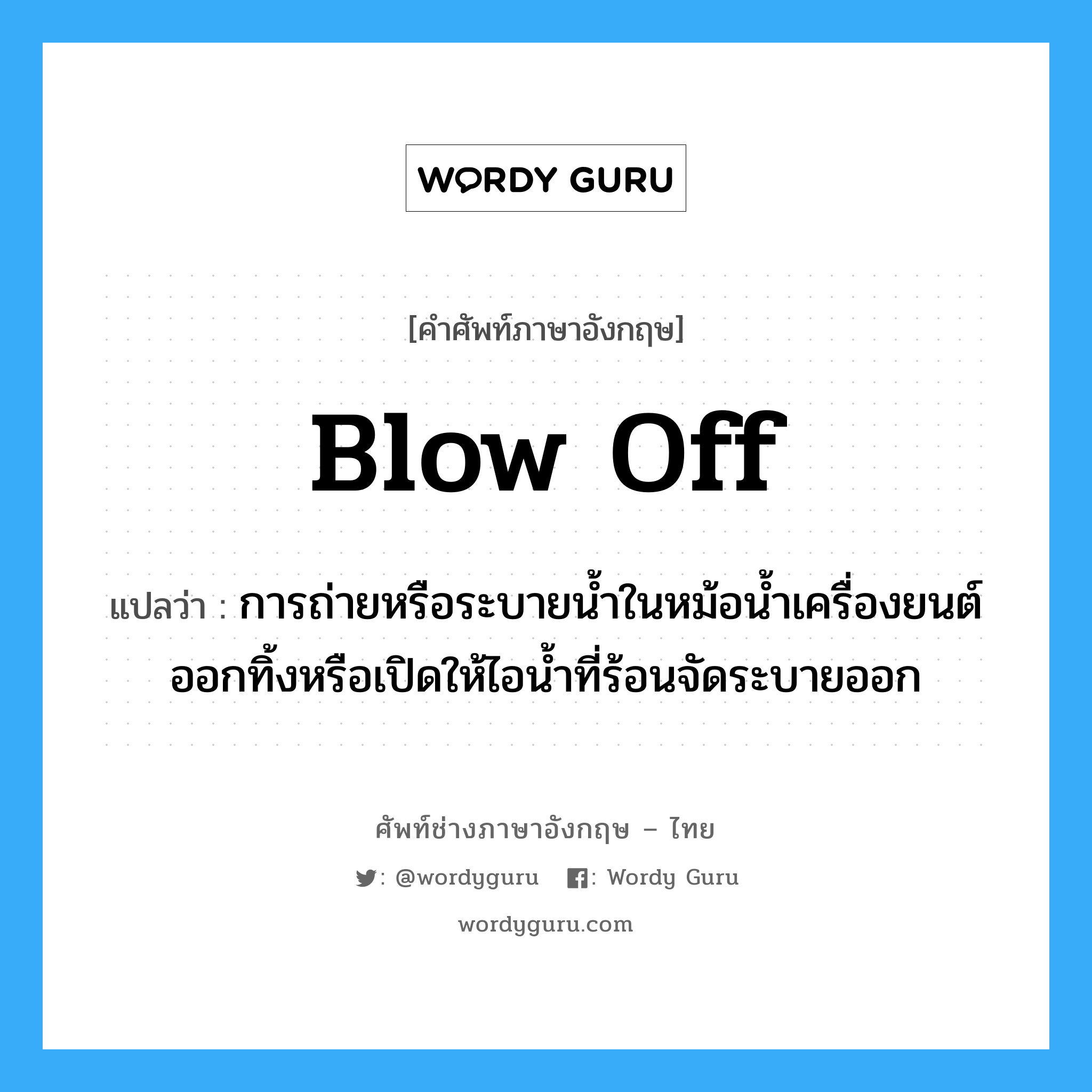 blow off แปลว่า?, คำศัพท์ช่างภาษาอังกฤษ - ไทย blow off คำศัพท์ภาษาอังกฤษ blow off แปลว่า การถ่ายหรือระบายน้ำในหม้อน้ำเครื่องยนต์ออกทิ้งหรือเปิดให้ไอน้ำที่ร้อนจัดระบายออก