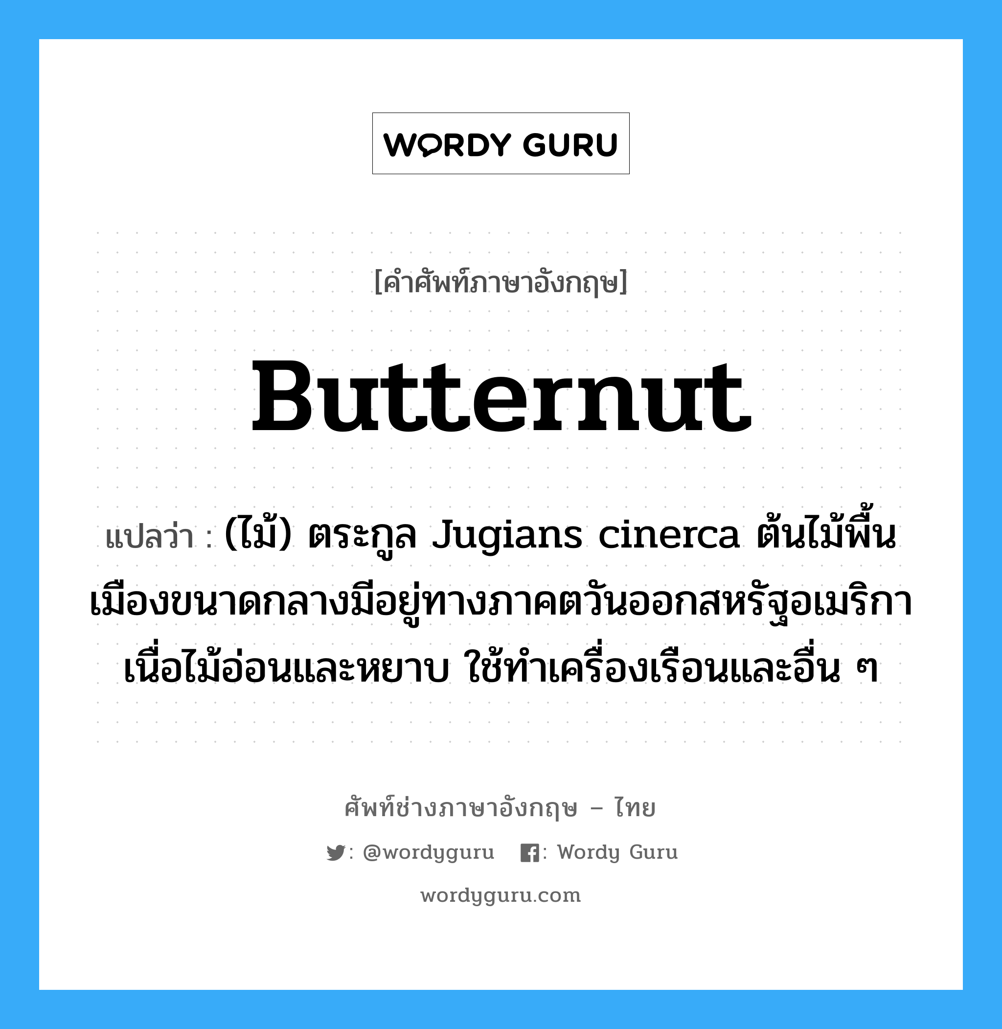 butternut แปลว่า?, คำศัพท์ช่างภาษาอังกฤษ - ไทย butternut คำศัพท์ภาษาอังกฤษ butternut แปลว่า (ไม้) ตระกูล Jugians cinerca ต้นไม้พื้นเมืองขนาดกลางมีอยู่ทางภาคตวันออกสหรัฐอเมริกา เนื่อไม้อ่อนและหยาบ ใช้ทำเครื่องเรือนและอื่น ๆ