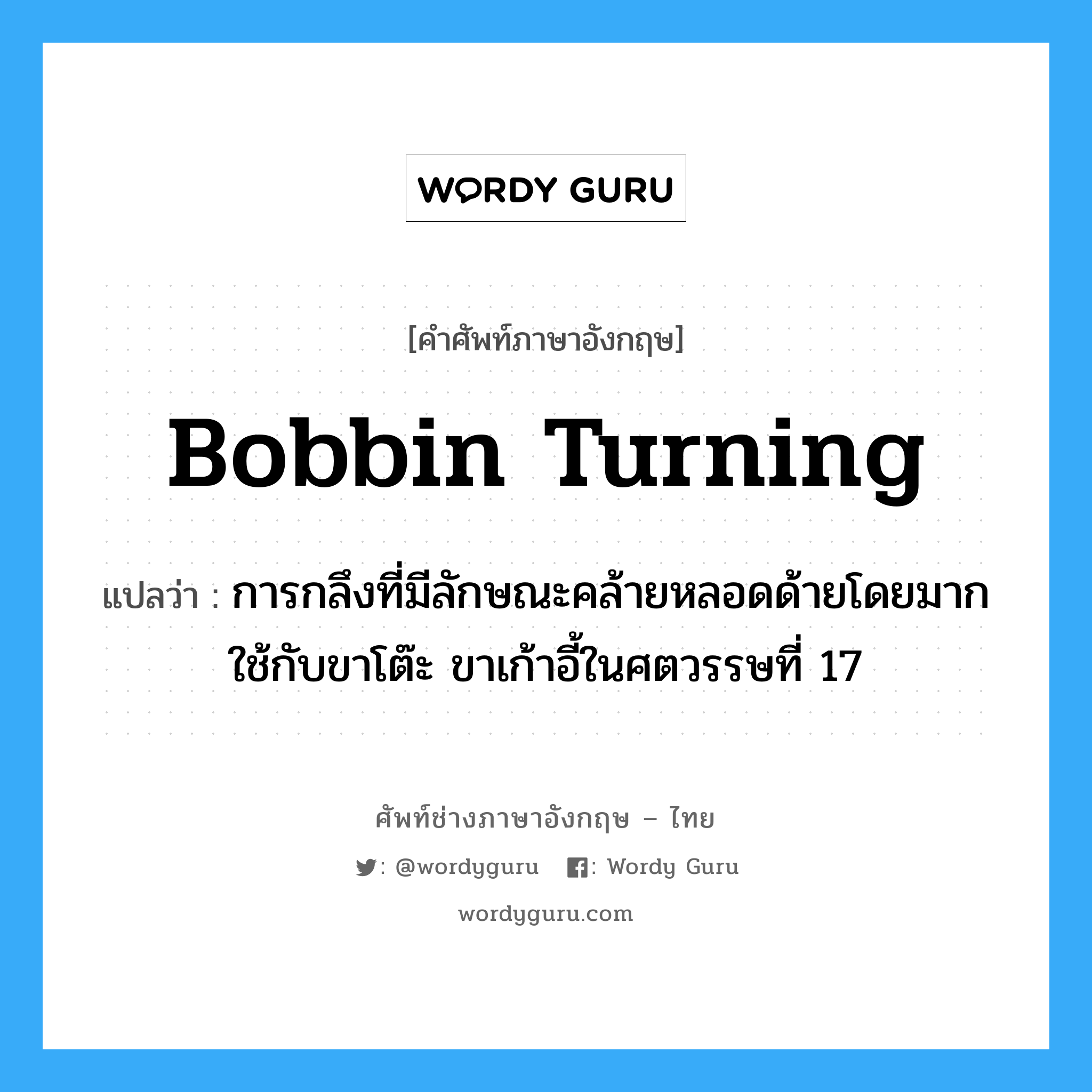 bobbin turning แปลว่า?, คำศัพท์ช่างภาษาอังกฤษ - ไทย bobbin turning คำศัพท์ภาษาอังกฤษ bobbin turning แปลว่า การกลึงที่มีลักษณะคล้ายหลอดด้ายโดยมากใช้กับขาโต๊ะ ขาเก้าอี้ในศตวรรษที่ 17