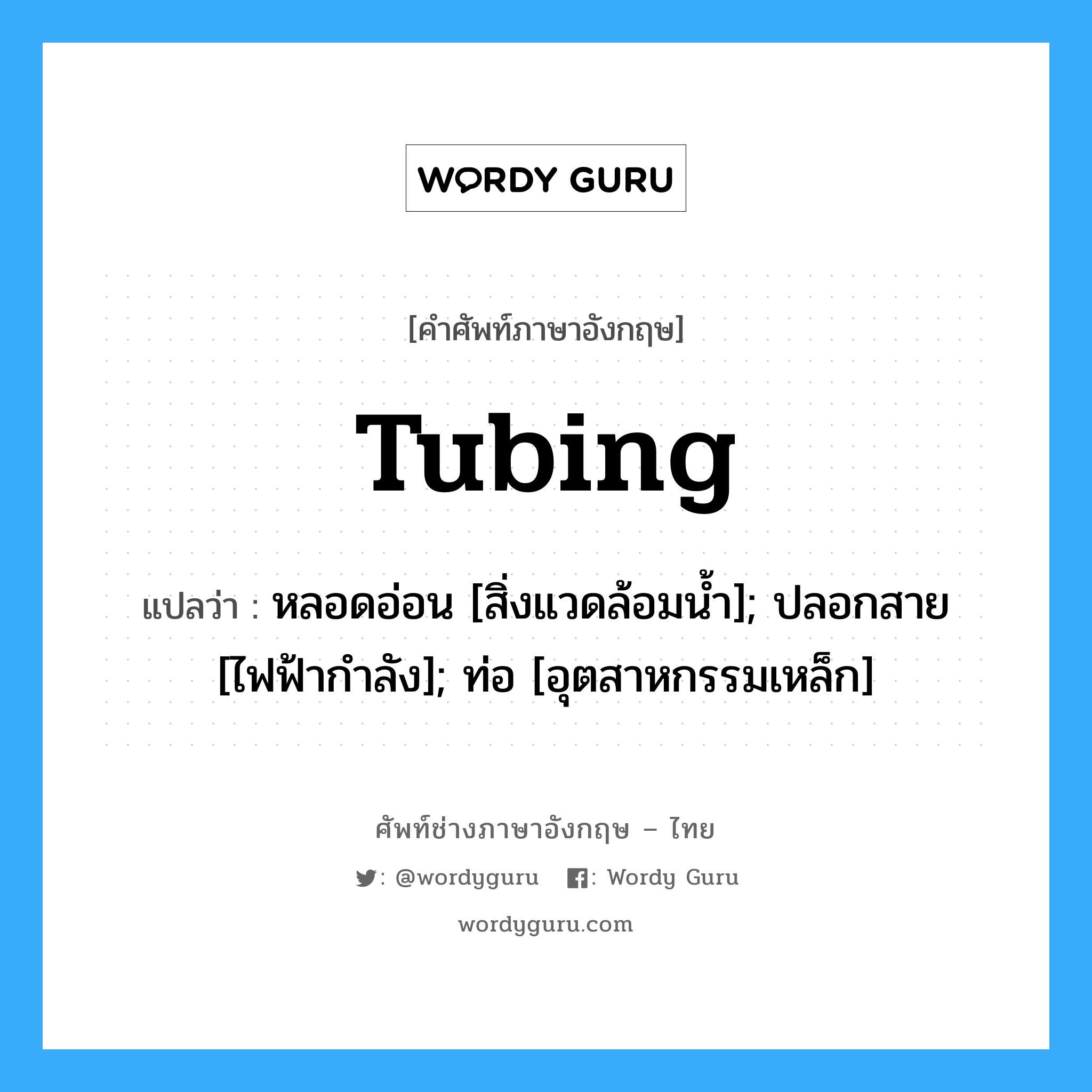 tubing แปลว่า?, คำศัพท์ช่างภาษาอังกฤษ - ไทย tubing คำศัพท์ภาษาอังกฤษ tubing แปลว่า หลอดอ่อน [สิ่งแวดล้อมน้ำ]; ปลอกสาย [ไฟฟ้ากำลัง]; ท่อ [อุตสาหกรรมเหล็ก]