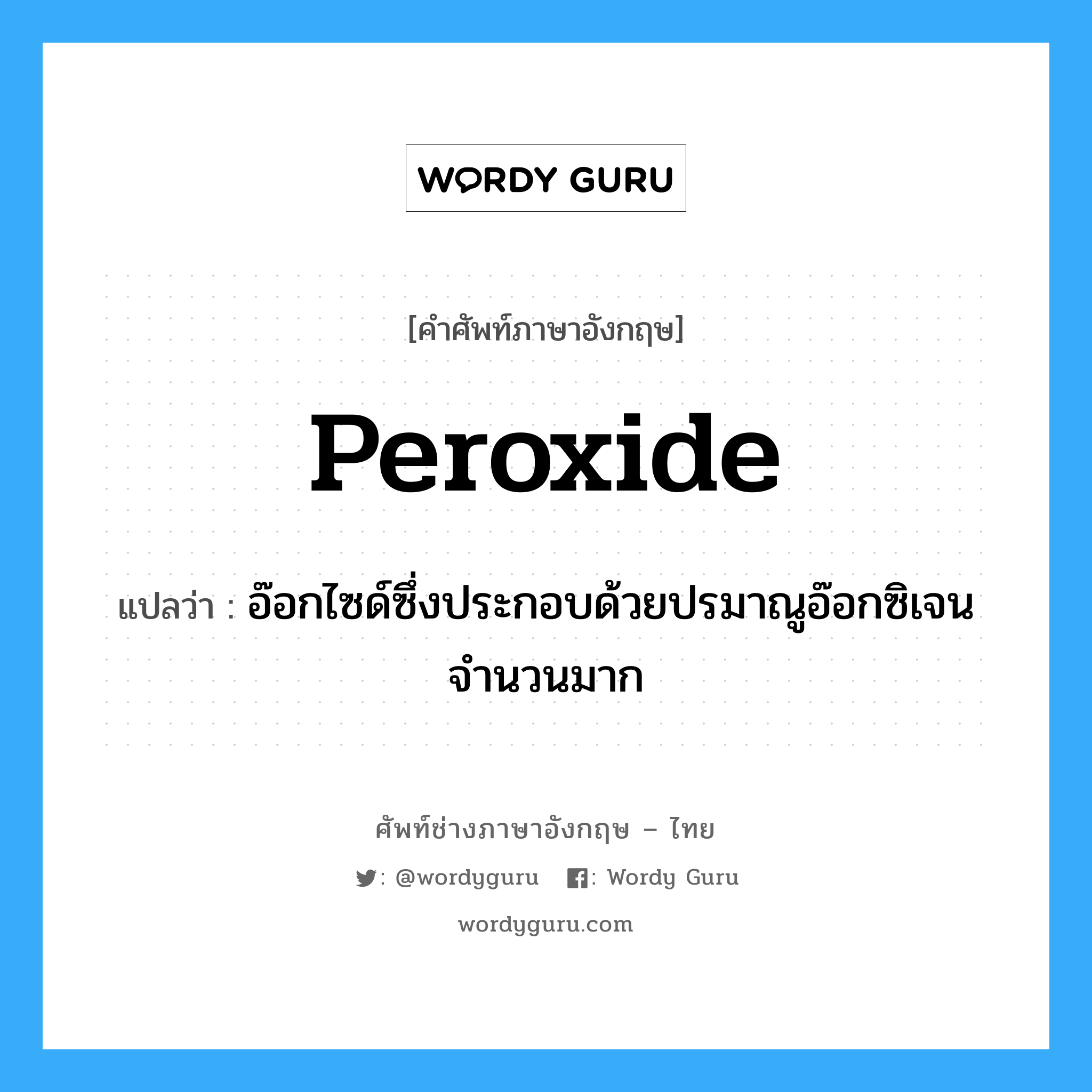 peroxide แปลว่า?, คำศัพท์ช่างภาษาอังกฤษ - ไทย peroxide คำศัพท์ภาษาอังกฤษ peroxide แปลว่า อ๊อกไซด์ซึ่งประกอบด้วยปรมาณูอ๊อกซิเจนจำนวนมาก