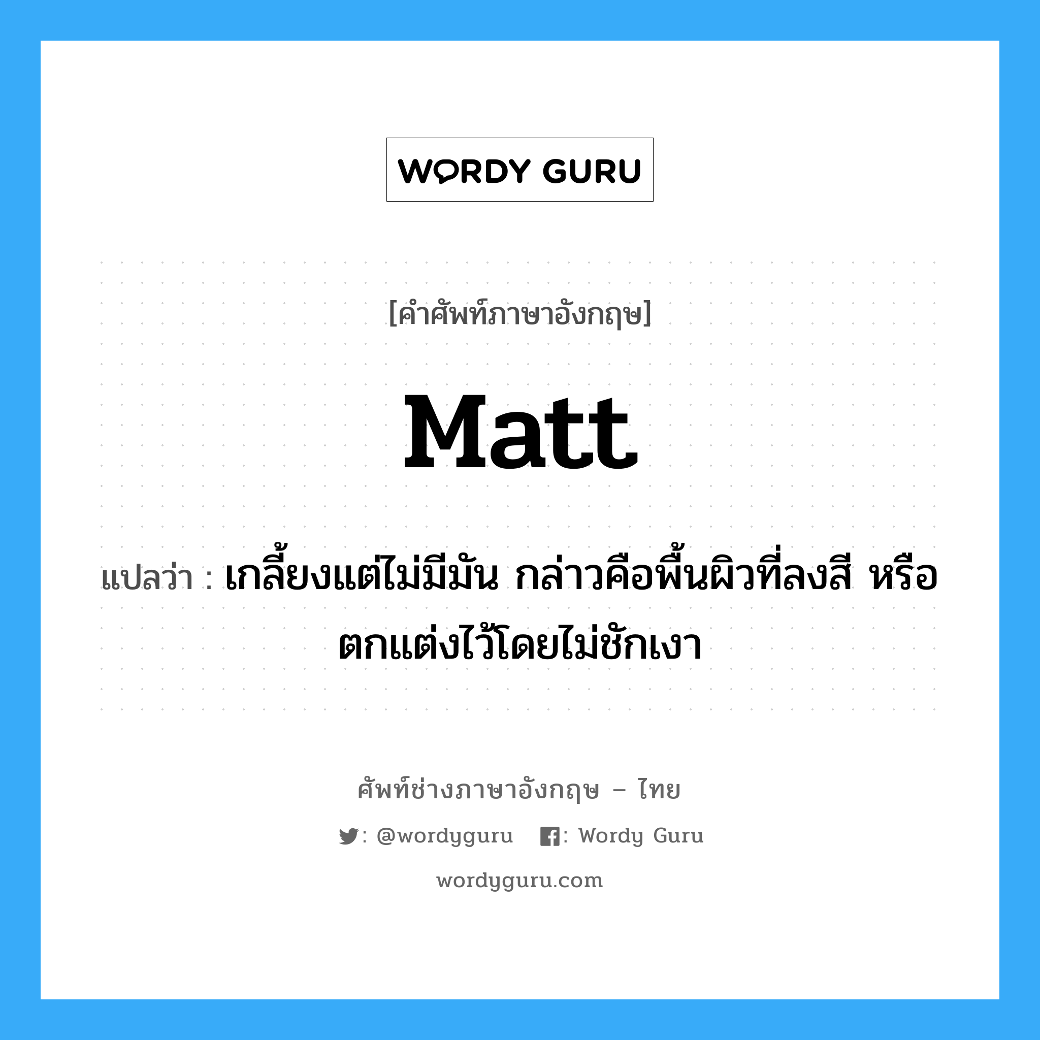 matt แปลว่า?, คำศัพท์ช่างภาษาอังกฤษ - ไทย matt คำศัพท์ภาษาอังกฤษ matt แปลว่า เกลี้ยงแต่ไม่มีมัน กล่าวคือพื้นผิวที่ลงสี หรือตกแต่งไว้โดยไม่ชักเงา