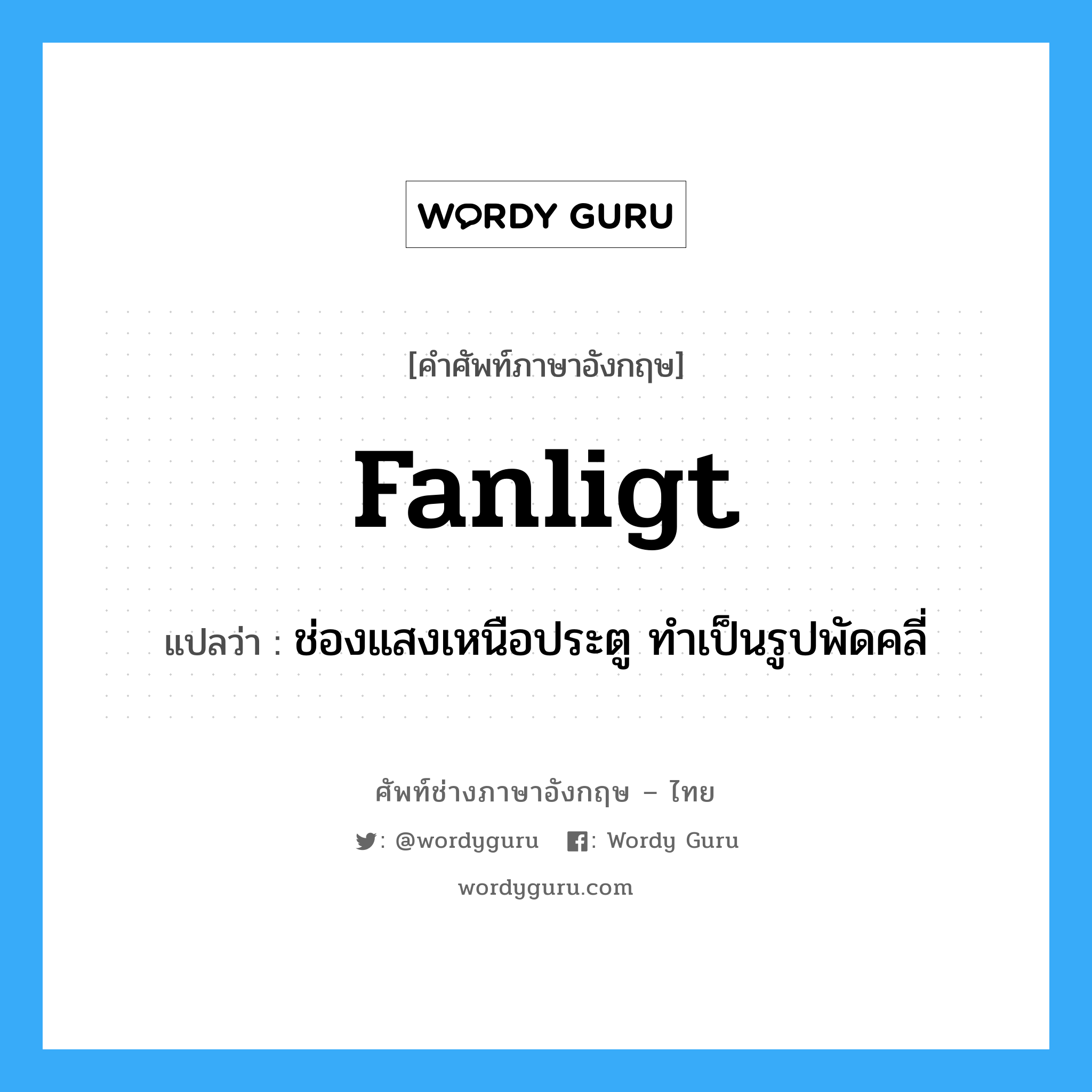 fanligt แปลว่า?, คำศัพท์ช่างภาษาอังกฤษ - ไทย fanligt คำศัพท์ภาษาอังกฤษ fanligt แปลว่า ช่องแสงเหนือประตู ทำเป็นรูปพัดคลี่