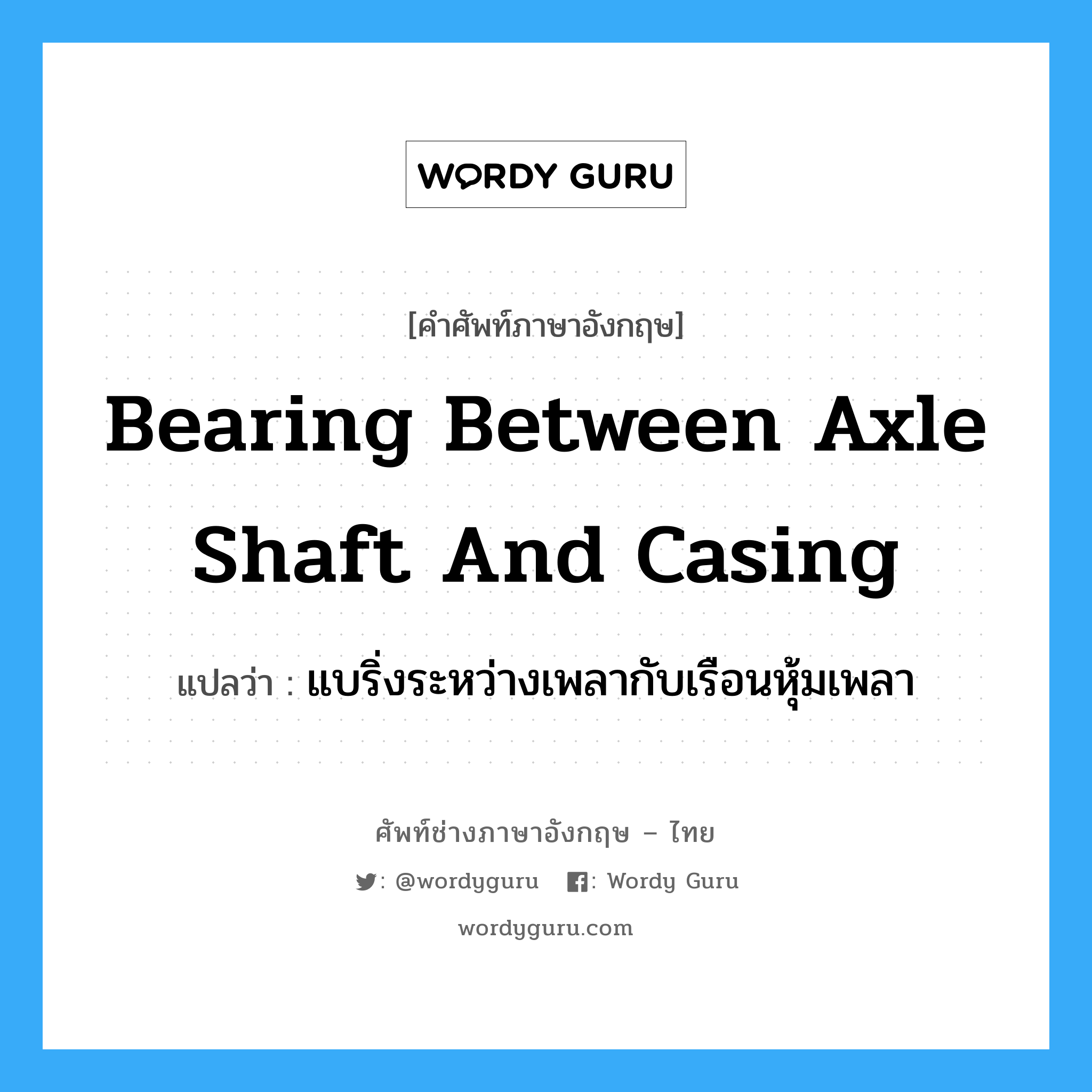 bearing between axle shaft and casing แปลว่า?, คำศัพท์ช่างภาษาอังกฤษ - ไทย bearing between axle shaft and casing คำศัพท์ภาษาอังกฤษ bearing between axle shaft and casing แปลว่า แบริ่งระหว่างเพลากับเรือนหุ้มเพลา