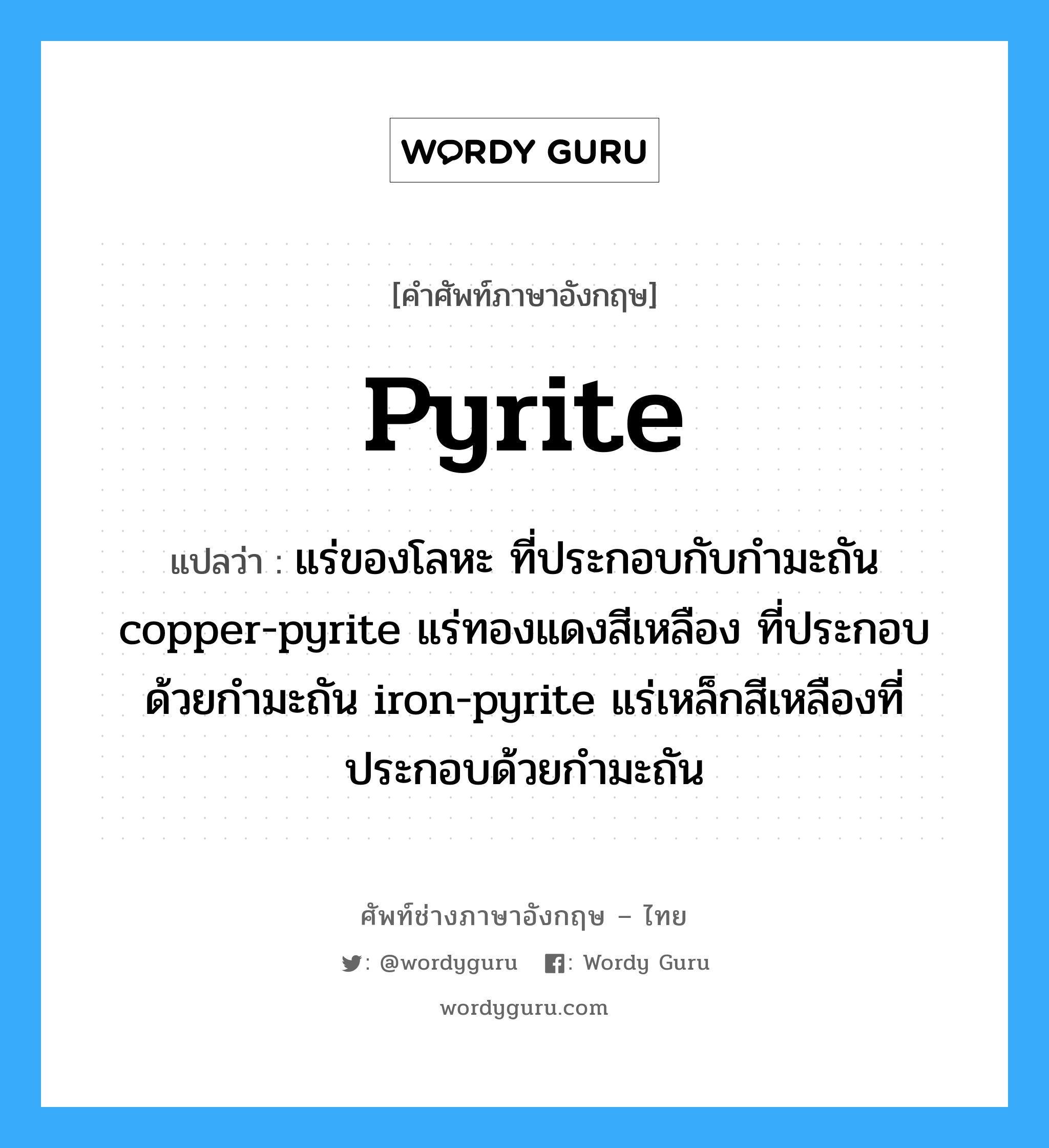 pyrite แปลว่า?, คำศัพท์ช่างภาษาอังกฤษ - ไทย pyrite คำศัพท์ภาษาอังกฤษ pyrite แปลว่า แร่ของโลหะ ที่ประกอบกับกำมะถัน copper-pyrite แร่ทองแดงสีเหลือง ที่ประกอบด้วยกำมะถัน iron-pyrite แร่เหล็กสีเหลืองที่ประกอบด้วยกำมะถัน