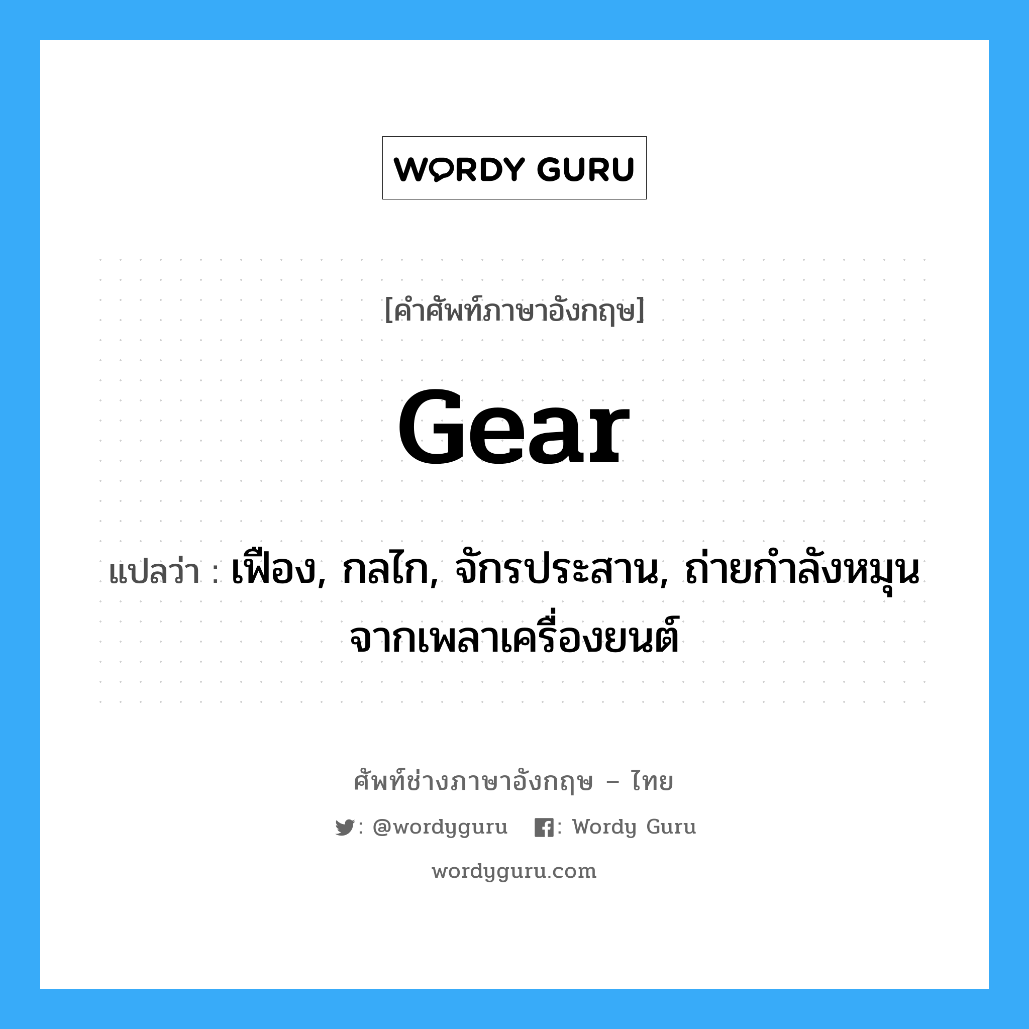 gear แปลว่า?, คำศัพท์ช่างภาษาอังกฤษ - ไทย gear คำศัพท์ภาษาอังกฤษ gear แปลว่า เฟือง, กลไก, จักรประสาน, ถ่ายกำลังหมุนจากเพลาเครื่องยนต์