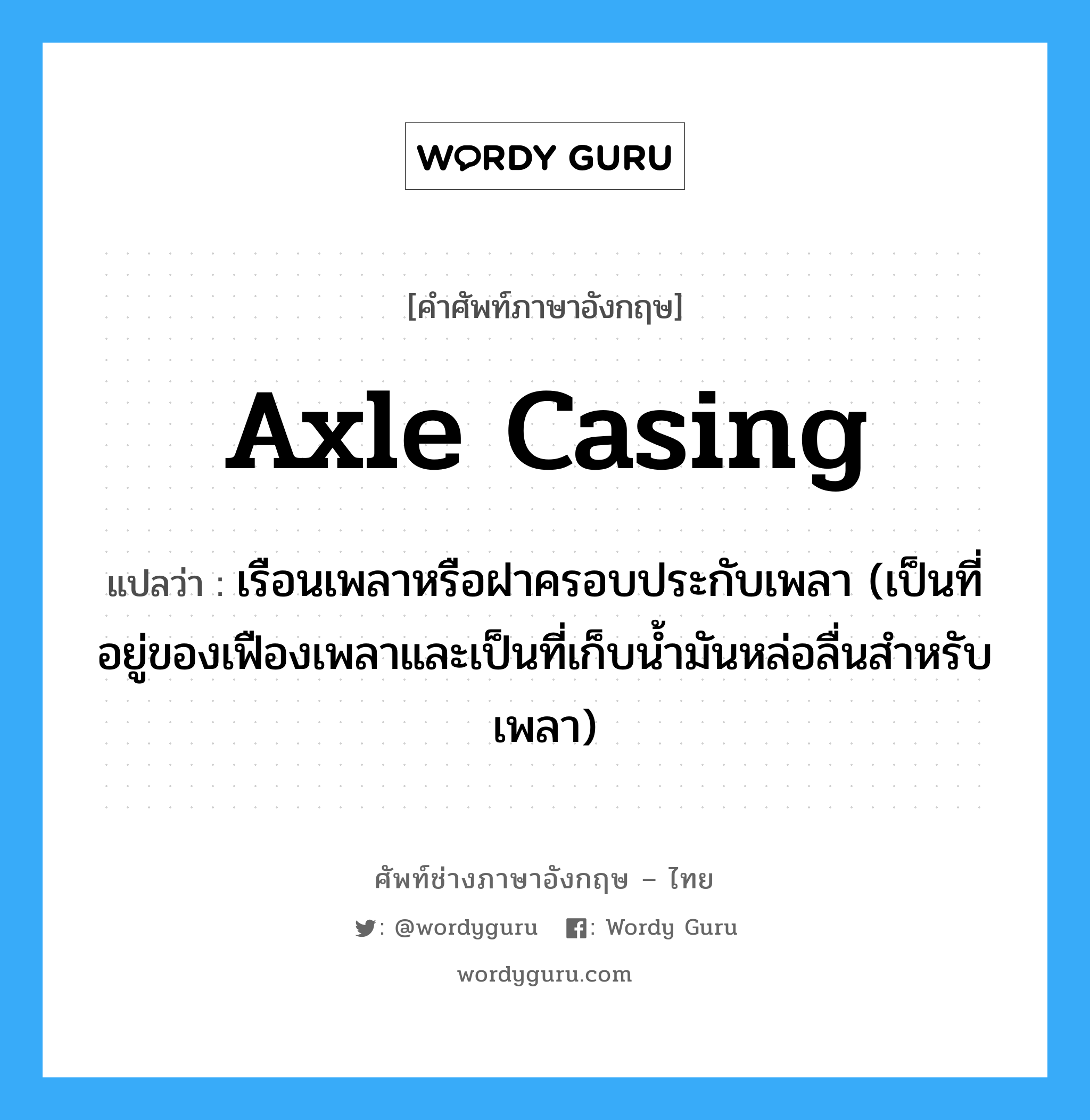 axle casing แปลว่า?, คำศัพท์ช่างภาษาอังกฤษ - ไทย axle casing คำศัพท์ภาษาอังกฤษ axle casing แปลว่า เรือนเพลาหรือฝาครอบประกับเพลา (เป็นที่อยู่ของเฟืองเพลาและเป็นที่เก็บน้ำมันหล่อลื่นสำหรับเพลา)