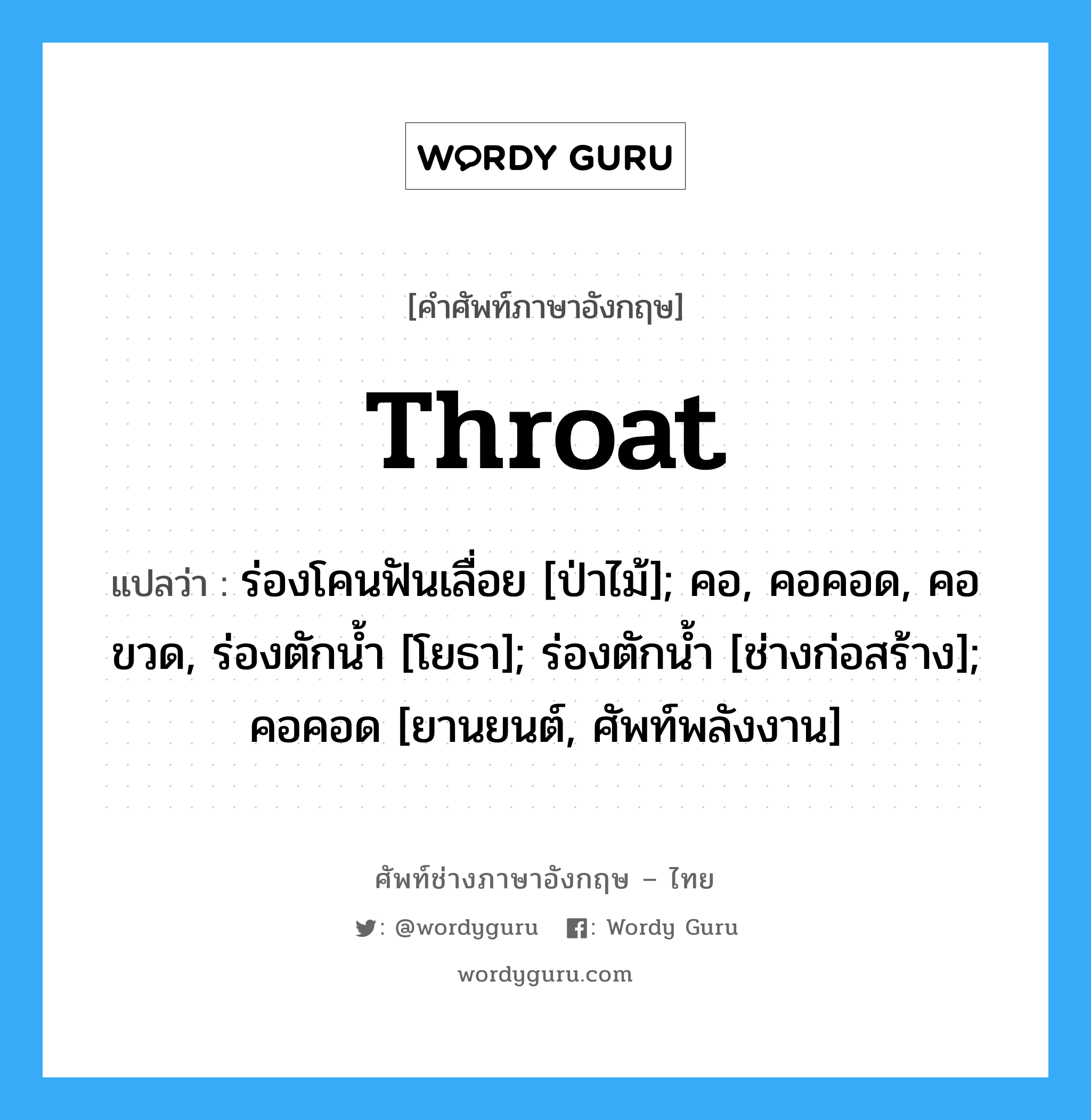 throat แปลว่า?, คำศัพท์ช่างภาษาอังกฤษ - ไทย throat คำศัพท์ภาษาอังกฤษ throat แปลว่า ร่องโคนฟันเลื่อย [ป่าไม้]; คอ, คอคอด, คอขวด, ร่องตักน้ำ [โยธา]; ร่องตักน้ำ [ช่างก่อสร้าง]; คอคอด [ยานยนต์, ศัพท์พลังงาน]