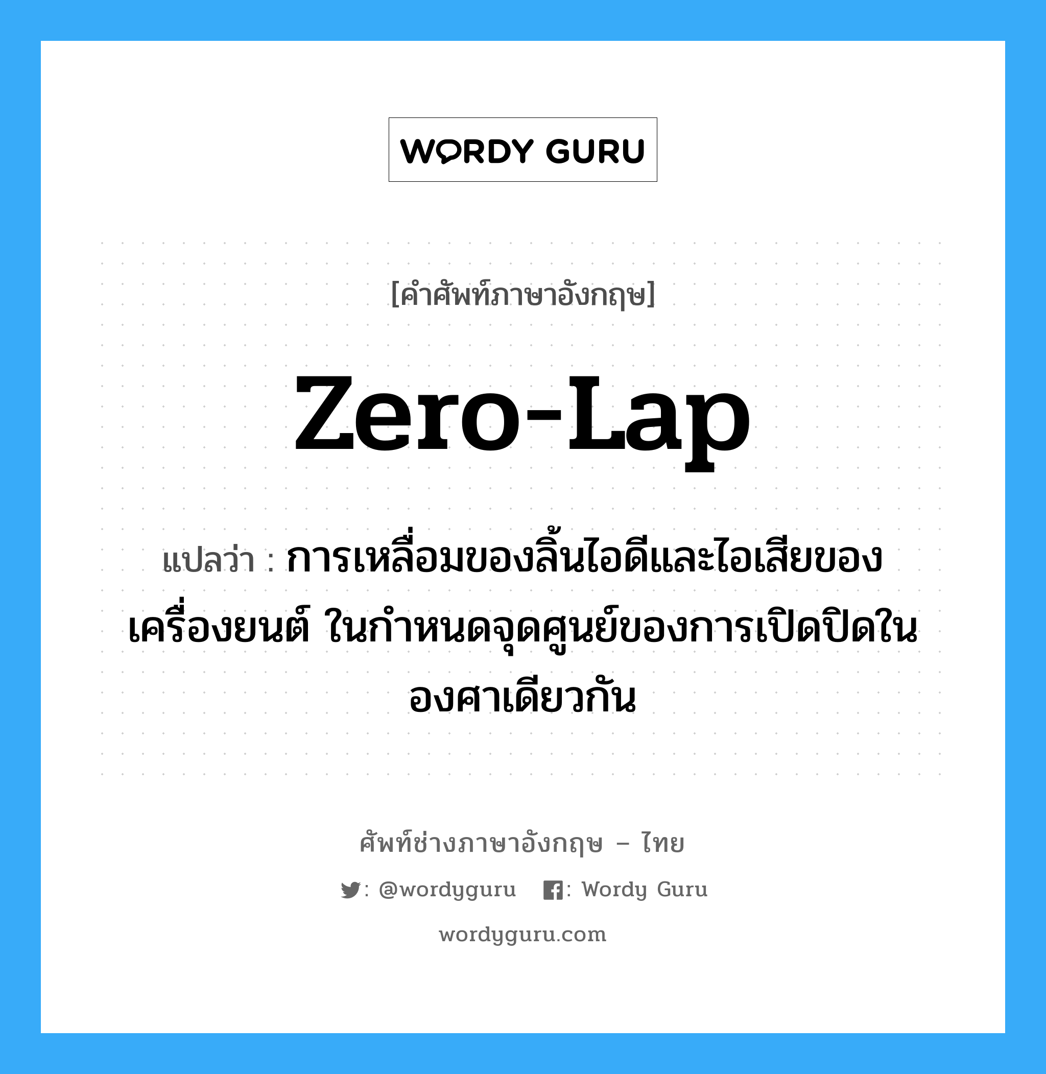 zero-lap แปลว่า?, คำศัพท์ช่างภาษาอังกฤษ - ไทย zero-lap คำศัพท์ภาษาอังกฤษ zero-lap แปลว่า การเหลื่อมของลิ้นไอดีและไอเสียของเครื่องยนต์ ในกำหนดจุดศูนย์ของการเปิดปิดในองศาเดียวกัน