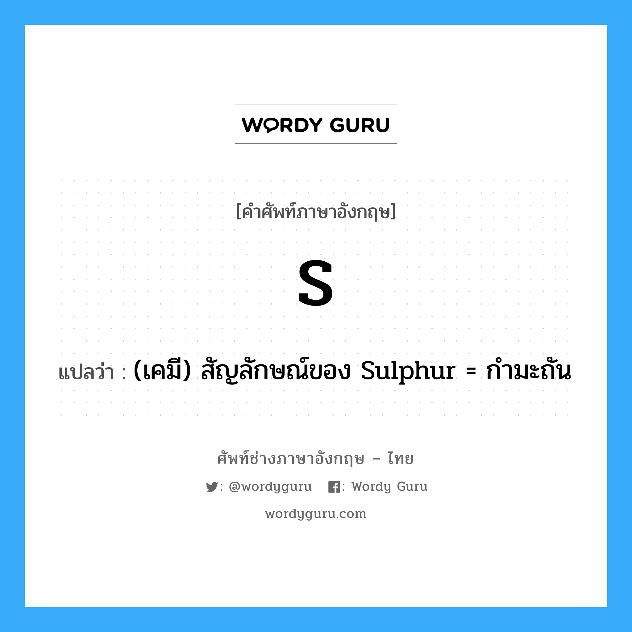 S. แปลว่า?, คำศัพท์ช่างภาษาอังกฤษ - ไทย S คำศัพท์ภาษาอังกฤษ S แปลว่า (เคมี) สัญลักษณ์ของ Sulphur = กำมะถัน