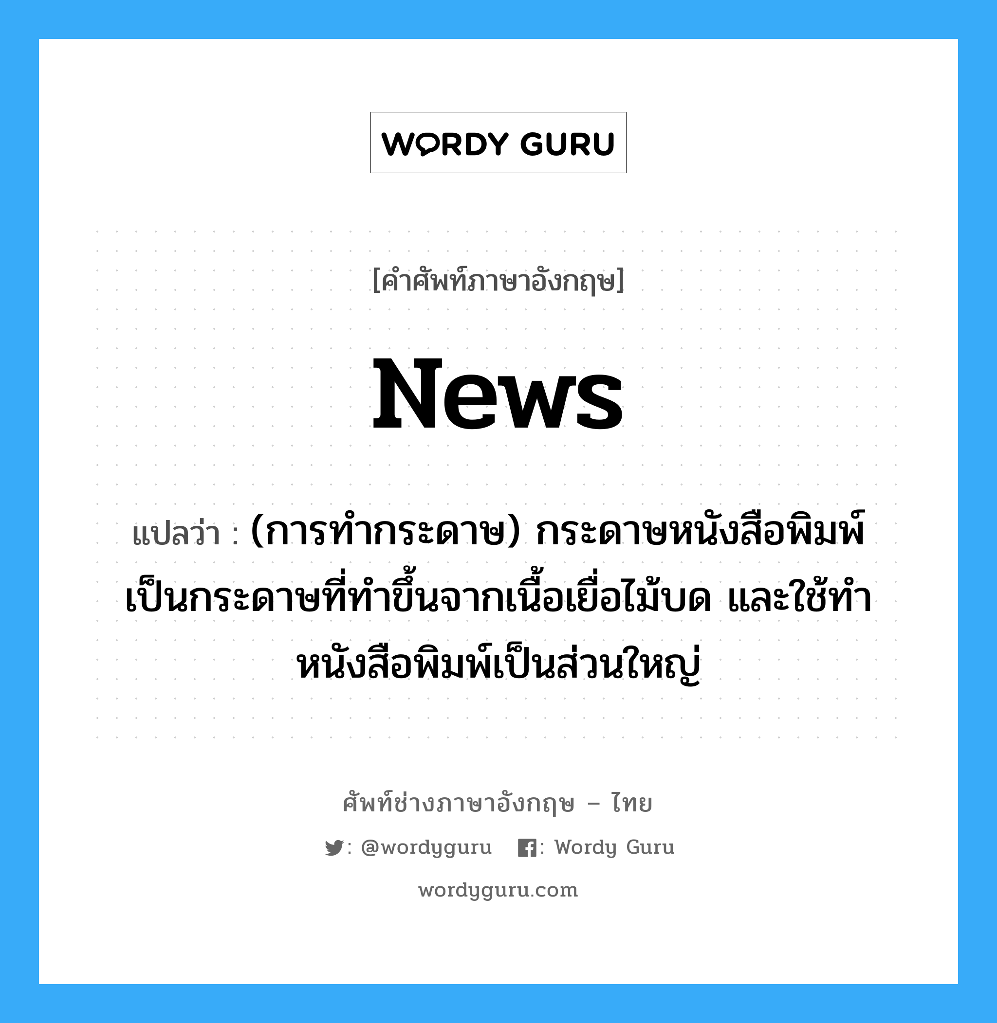 news แปลว่า?, คำศัพท์ช่างภาษาอังกฤษ - ไทย news คำศัพท์ภาษาอังกฤษ news แปลว่า (การทำกระดาษ) กระดาษหนังสือพิมพ์ เป็นกระดาษที่ทำขึ้นจากเนื้อเยื่อไม้บด และใช้ทำหนังสือพิมพ์เป็นส่วนใหญ่