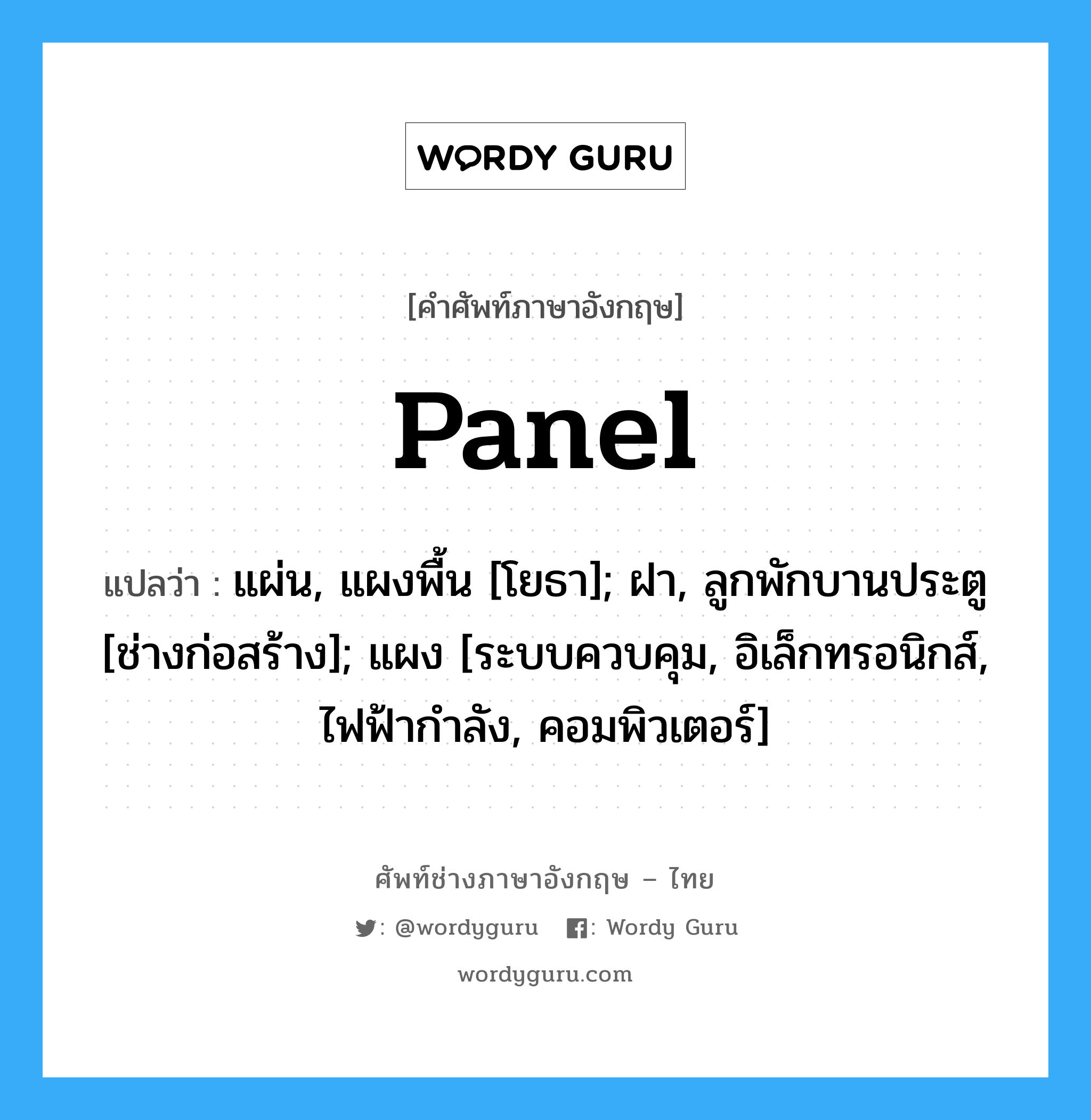 Panel แปลว่า?, คำศัพท์ช่างภาษาอังกฤษ - ไทย Panel คำศัพท์ภาษาอังกฤษ Panel แปลว่า แผ่น, แผงพื้น [โยธา]; ฝา, ลูกพักบานประตู [ช่างก่อสร้าง]; แผง [ระบบควบคุม, อิเล็กทรอนิกส์, ไฟฟ้ากำลัง, คอมพิวเตอร์]