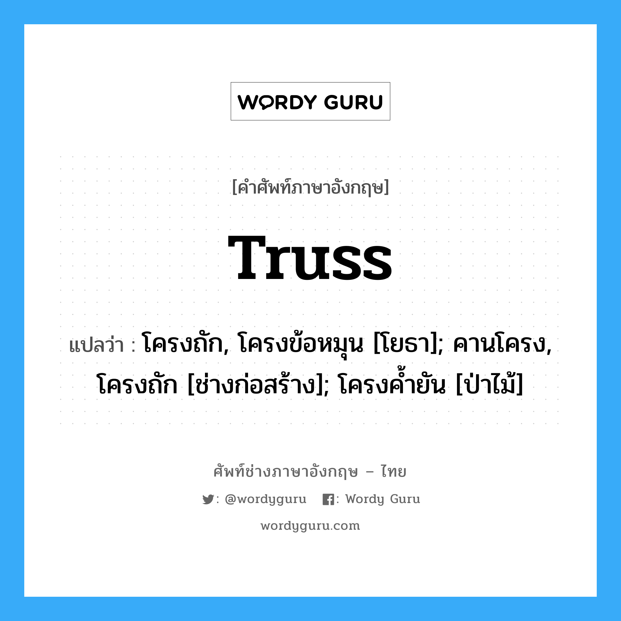 truss แปลว่า?, คำศัพท์ช่างภาษาอังกฤษ - ไทย truss คำศัพท์ภาษาอังกฤษ truss แปลว่า โครงถัก, โครงข้อหมุน [โยธา]; คานโครง, โครงถัก [ช่างก่อสร้าง]; โครงค้ำยัน [ป่าไม้]