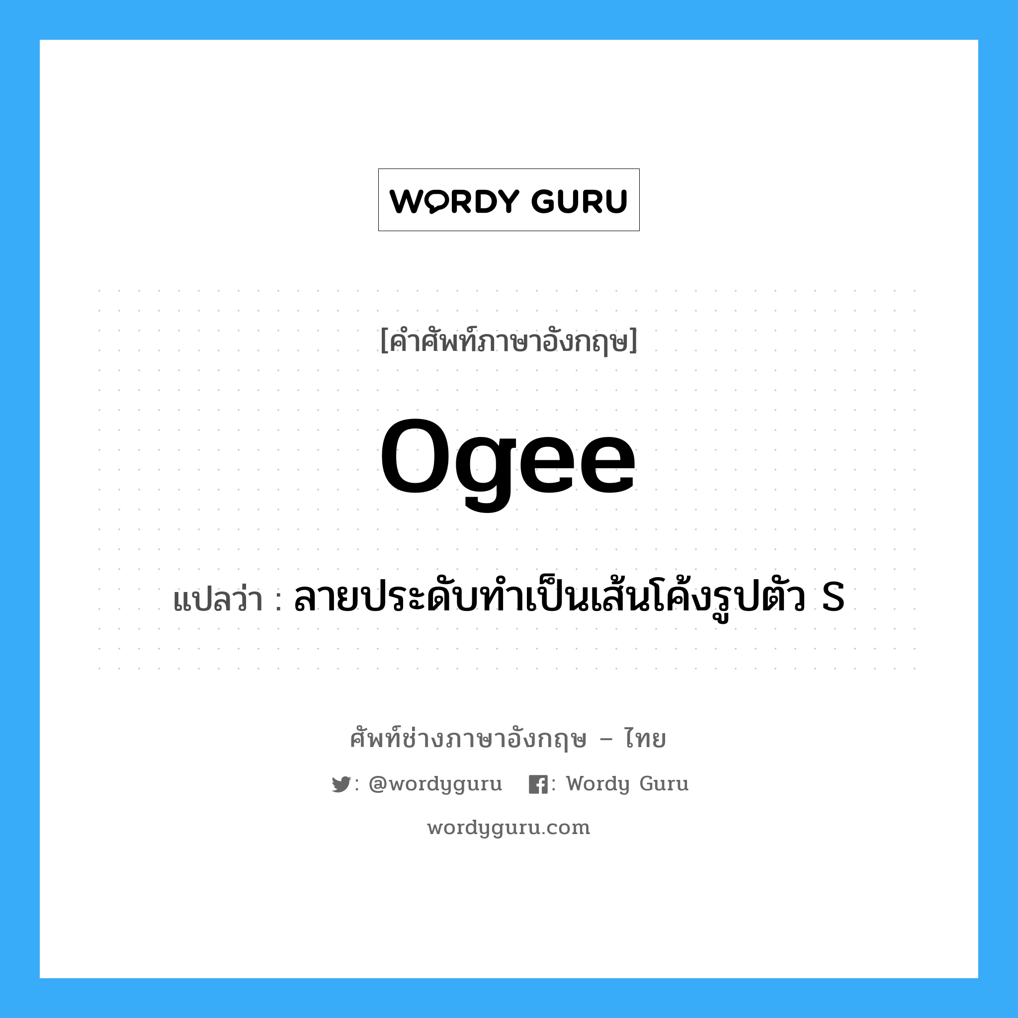 ogee แปลว่า?, คำศัพท์ช่างภาษาอังกฤษ - ไทย ogee คำศัพท์ภาษาอังกฤษ ogee แปลว่า ลายประดับทำเป็นเส้นโค้งรูปตัว S