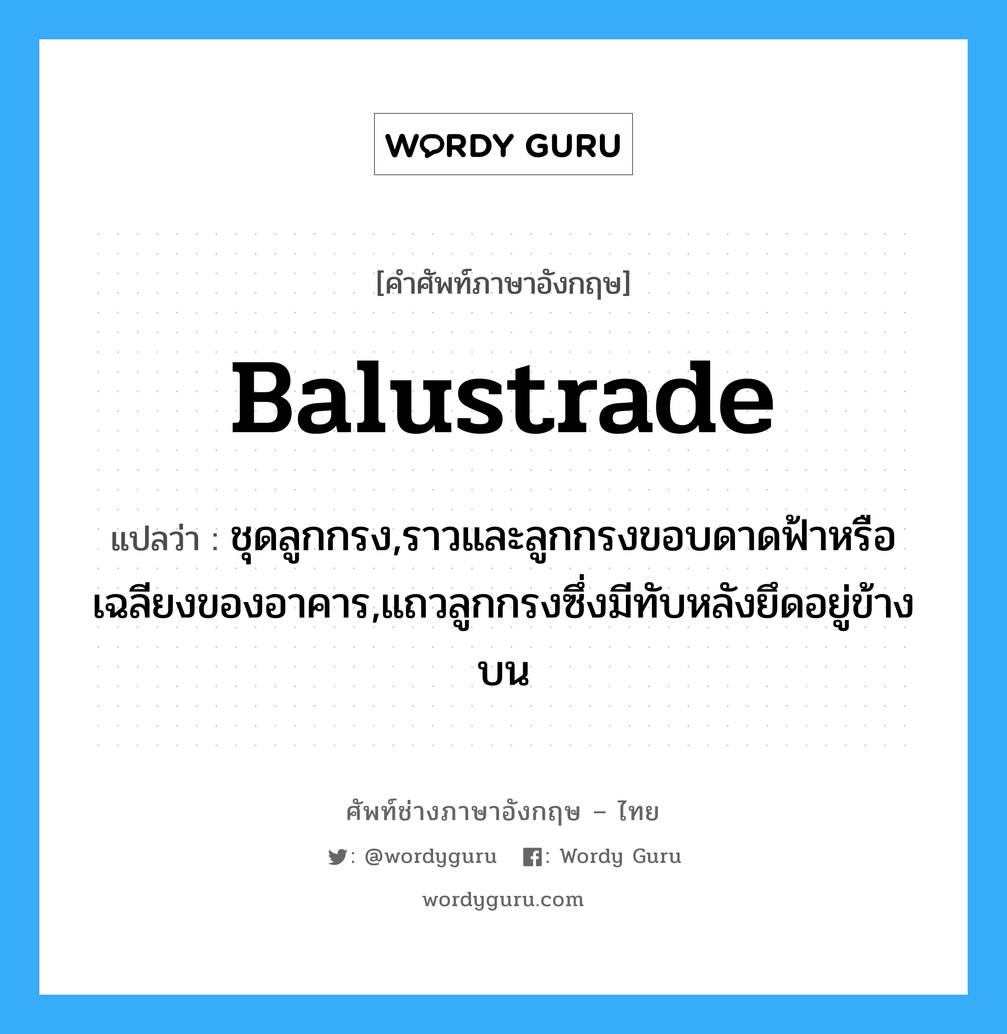 balustrade แปลว่า?, คำศัพท์ช่างภาษาอังกฤษ - ไทย balustrade คำศัพท์ภาษาอังกฤษ balustrade แปลว่า ชุดลูกกรง,ราวและลูกกรงขอบดาดฟ้าหรือเฉลียงของอาคาร,แถวลูกกรงซึ่งมีทับหลังยึดอยู่ข้างบน