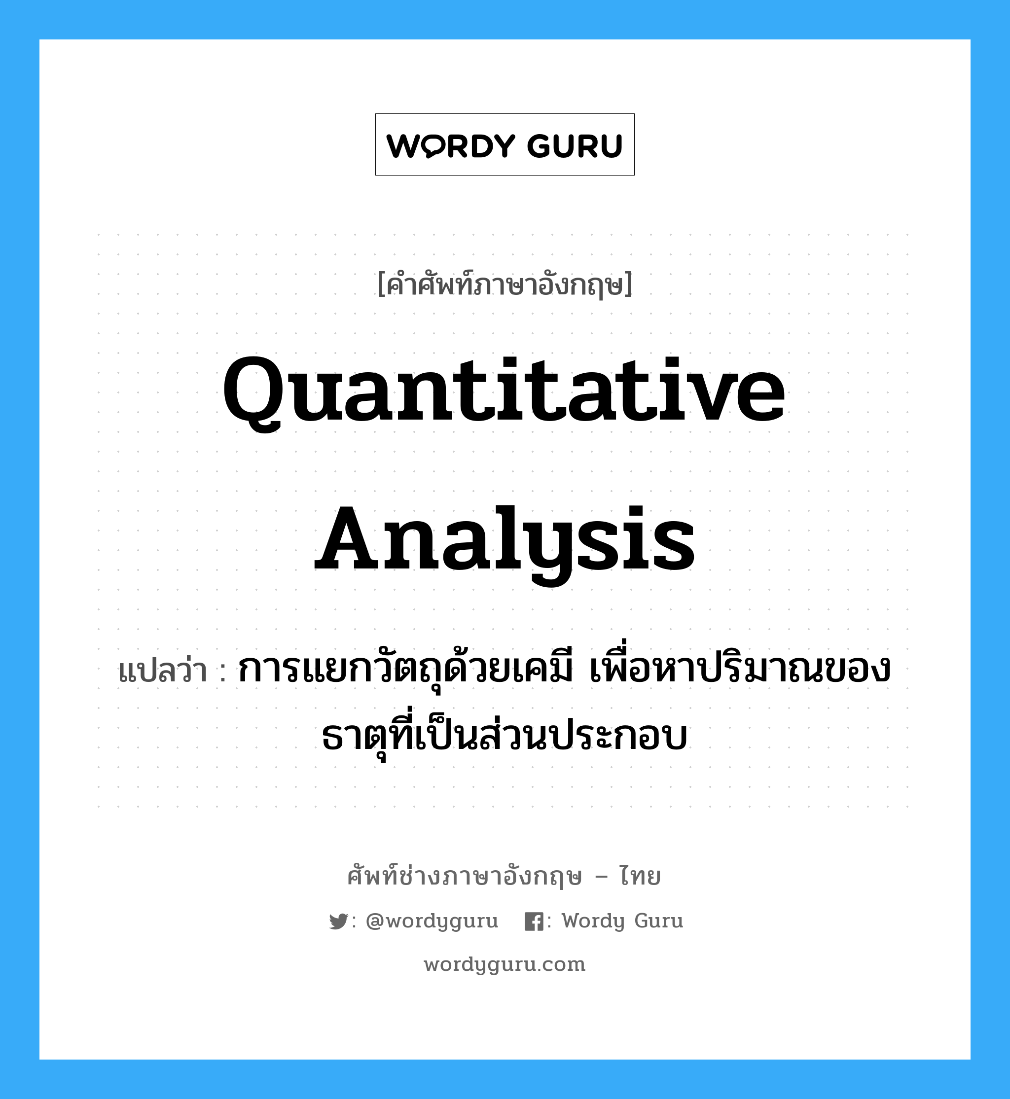 quantitative analysis แปลว่า?, คำศัพท์ช่างภาษาอังกฤษ - ไทย quantitative analysis คำศัพท์ภาษาอังกฤษ quantitative analysis แปลว่า การแยกวัตถุด้วยเคมี เพื่อหาปริมาณของธาตุที่เป็นส่วนประกอบ