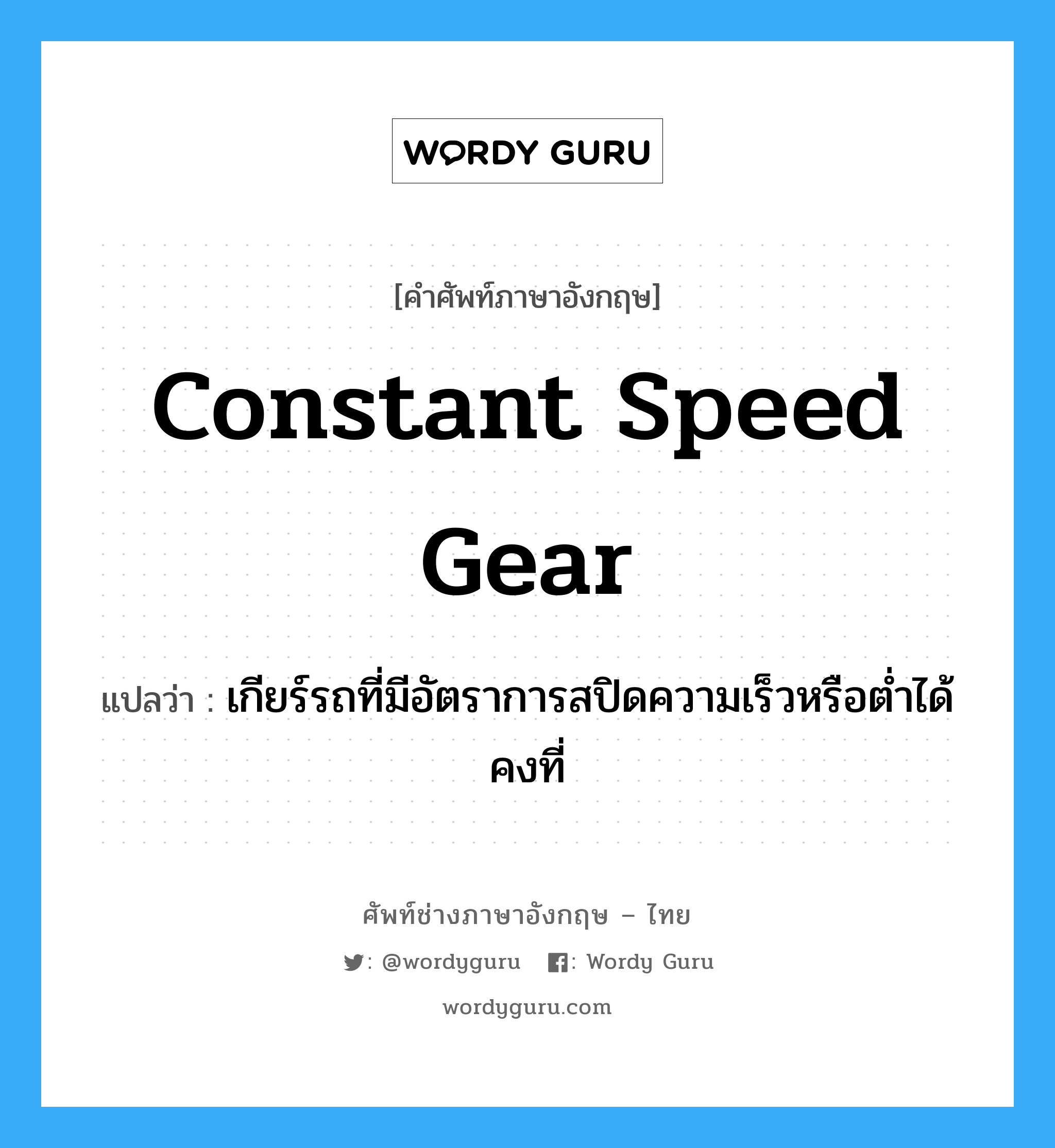 constant speed gear แปลว่า?, คำศัพท์ช่างภาษาอังกฤษ - ไทย constant speed gear คำศัพท์ภาษาอังกฤษ constant speed gear แปลว่า เกียร์รถที่มีอัตราการสปิดความเร็วหรือต่ำได้คงที่