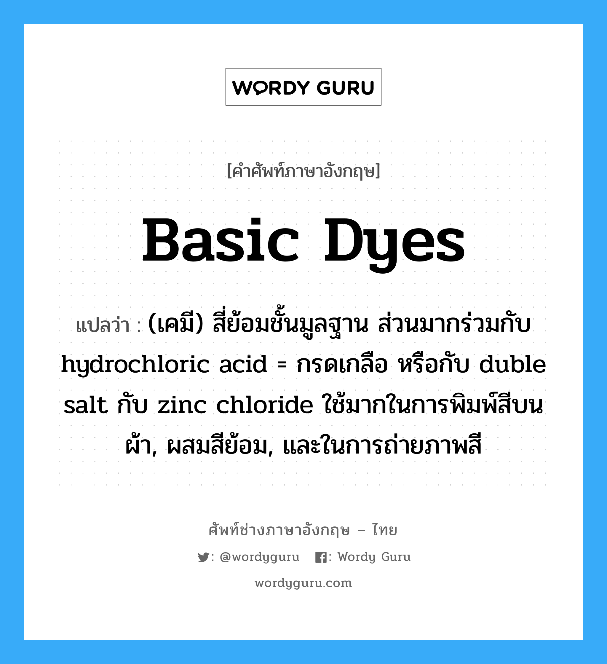 basic dyes แปลว่า?, คำศัพท์ช่างภาษาอังกฤษ - ไทย basic dyes คำศัพท์ภาษาอังกฤษ basic dyes แปลว่า (เคมี) สี่ย้อมชั้นมูลฐาน ส่วนมากร่วมกับ hydrochloric acid = กรดเกลือ หรือกับ duble salt กับ zinc chloride ใช้มากในการพิมพ์สีบนผ้า, ผสมสีย้อม, และในการถ่ายภาพสี