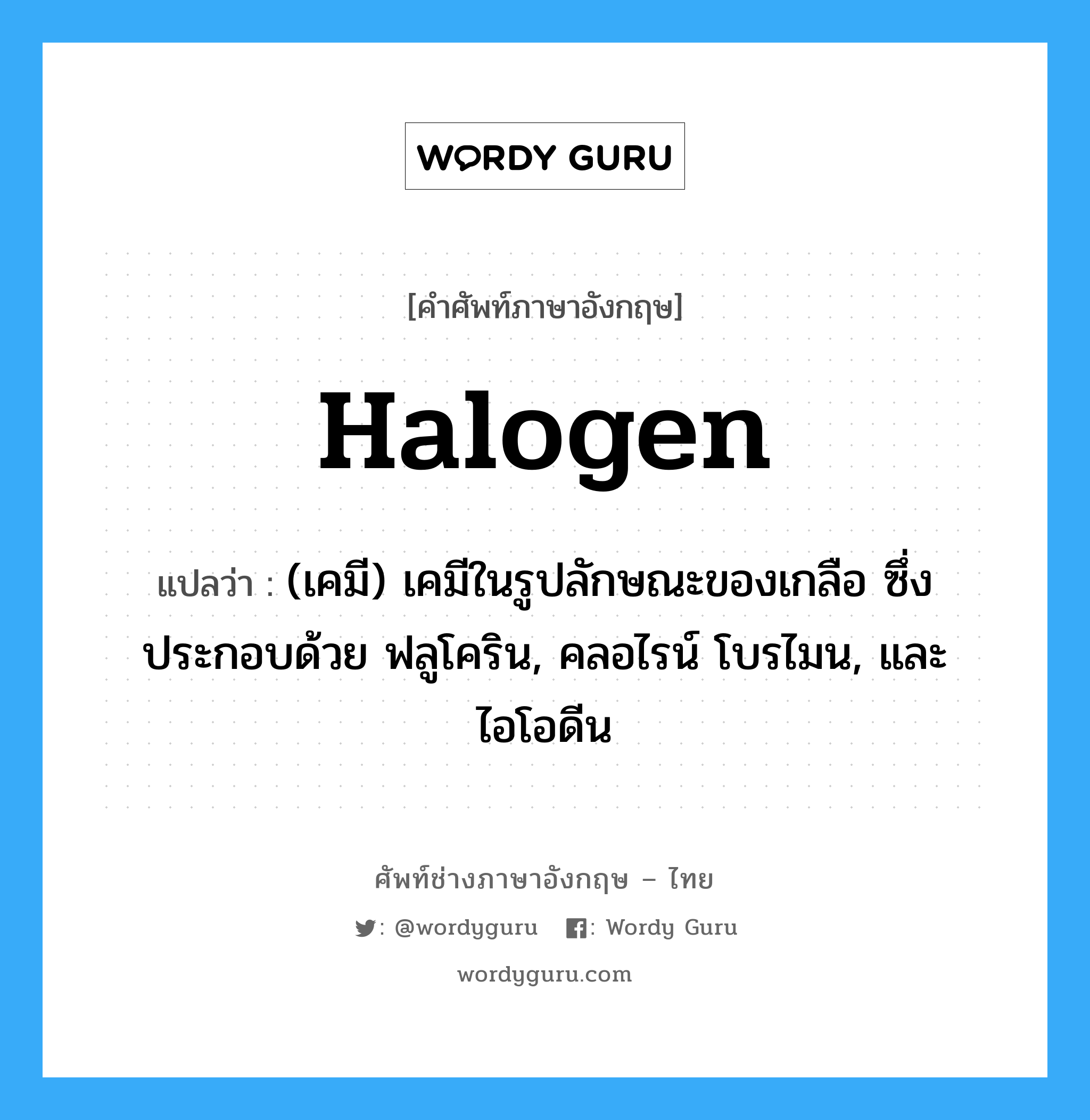 halogen แปลว่า?, คำศัพท์ช่างภาษาอังกฤษ - ไทย halogen คำศัพท์ภาษาอังกฤษ halogen แปลว่า (เคมี) เคมีในรูปลักษณะของเกลือ ซึ่งประกอบด้วย ฟลูโคริน, คลอไรน์ โบรไมน, และไอโอดีน